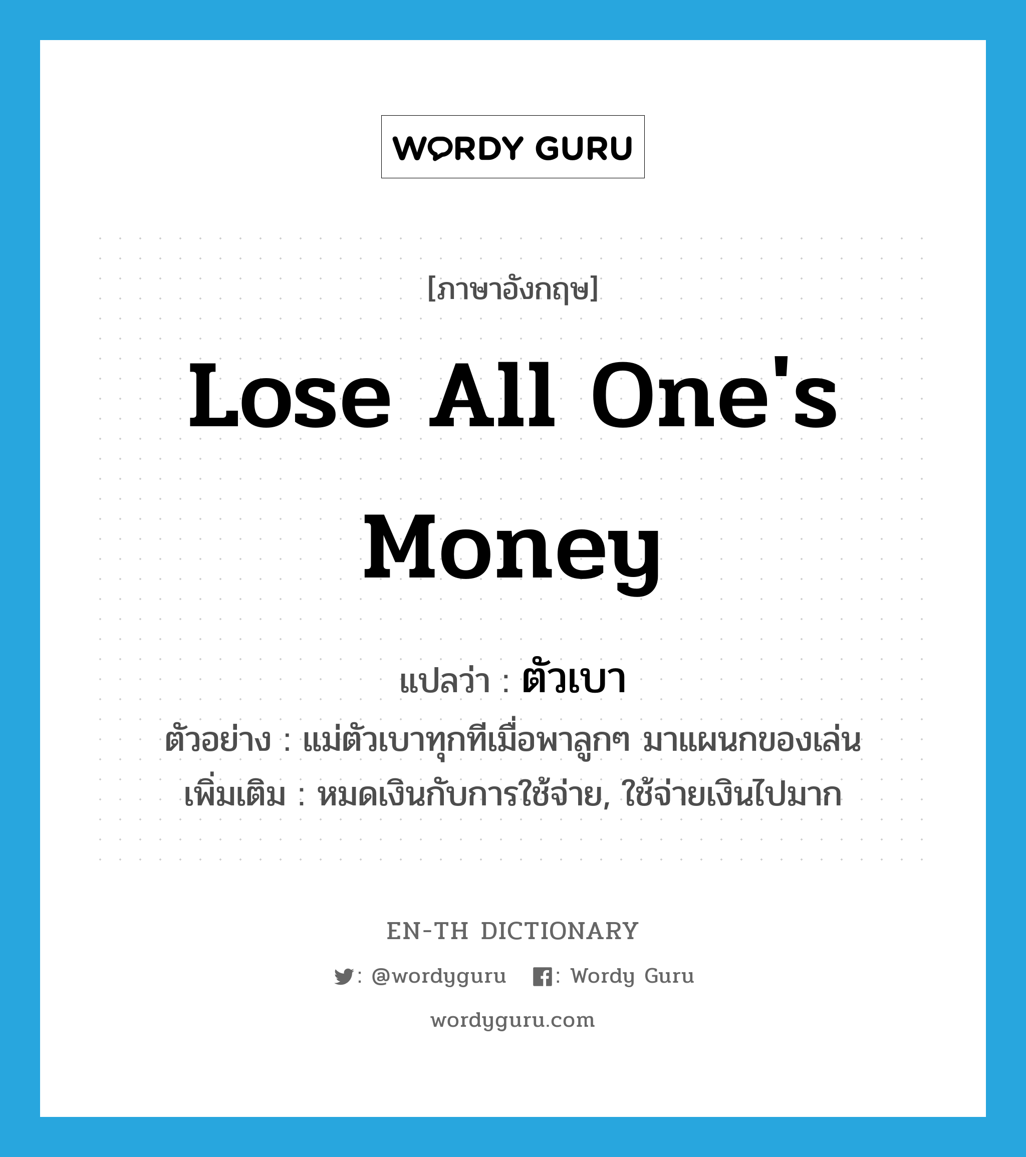 lose all one&#39;s money แปลว่า?, คำศัพท์ภาษาอังกฤษ lose all one&#39;s money แปลว่า ตัวเบา ประเภท V ตัวอย่าง แม่ตัวเบาทุกทีเมื่อพาลูกๆ มาแผนกของเล่น เพิ่มเติม หมดเงินกับการใช้จ่าย, ใช้จ่ายเงินไปมาก หมวด V