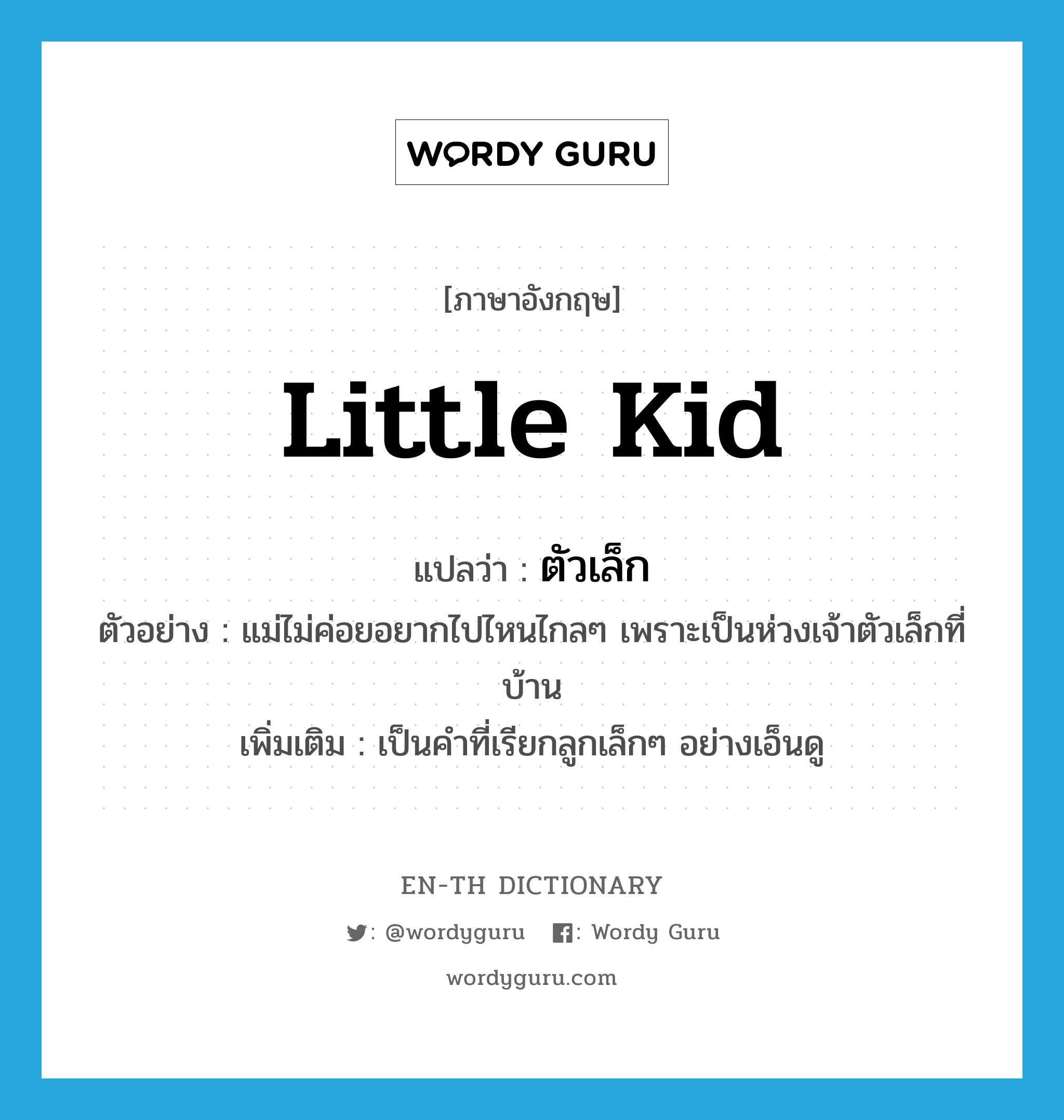 little kid แปลว่า?, คำศัพท์ภาษาอังกฤษ little kid แปลว่า ตัวเล็ก ประเภท N ตัวอย่าง แม่ไม่ค่อยอยากไปไหนไกลๆ เพราะเป็นห่วงเจ้าตัวเล็กที่บ้าน เพิ่มเติม เป็นคำที่เรียกลูกเล็กๆ อย่างเอ็นดู หมวด N