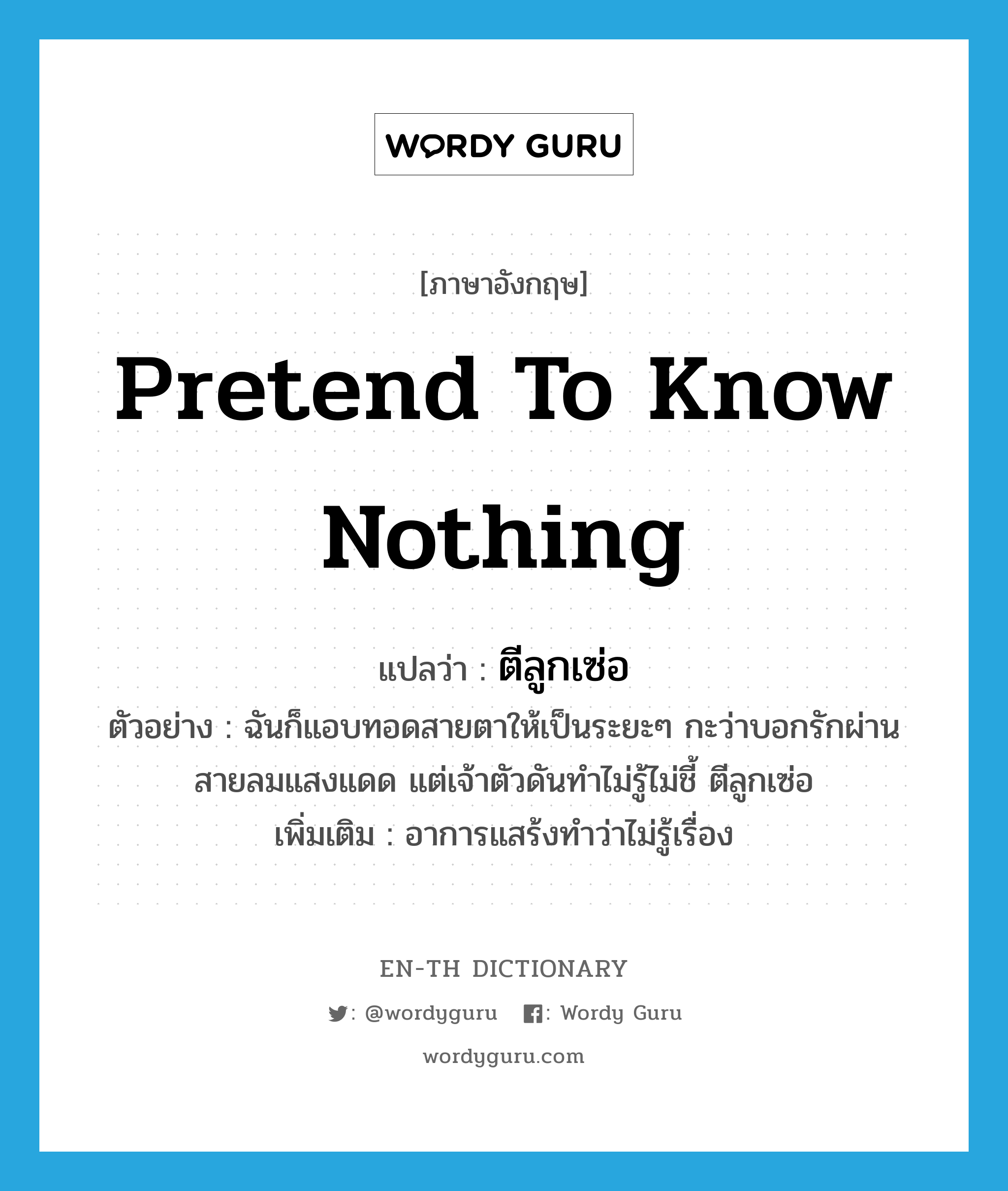 pretend to know nothing แปลว่า?, คำศัพท์ภาษาอังกฤษ pretend to know nothing แปลว่า ตีลูกเซ่อ ประเภท V ตัวอย่าง ฉันก็แอบทอดสายตาให้เป็นระยะๆ กะว่าบอกรักผ่านสายลมแสงแดด แต่เจ้าตัวดันทำไม่รู้ไม่ชี้ ตีลูกเซ่อ เพิ่มเติม อาการแสร้งทำว่าไม่รู้เรื่อง หมวด V