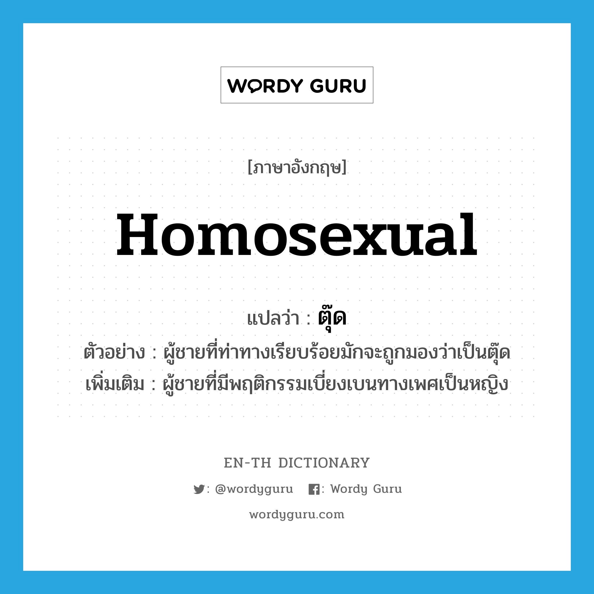 homosexual แปลว่า?, คำศัพท์ภาษาอังกฤษ homosexual แปลว่า ตุ๊ด ประเภท N ตัวอย่าง ผู้ชายที่ท่าทางเรียบร้อยมักจะถูกมองว่าเป็นตุ๊ด เพิ่มเติม ผู้ชายที่มีพฤติกรรมเบี่ยงเบนทางเพศเป็นหญิง หมวด N