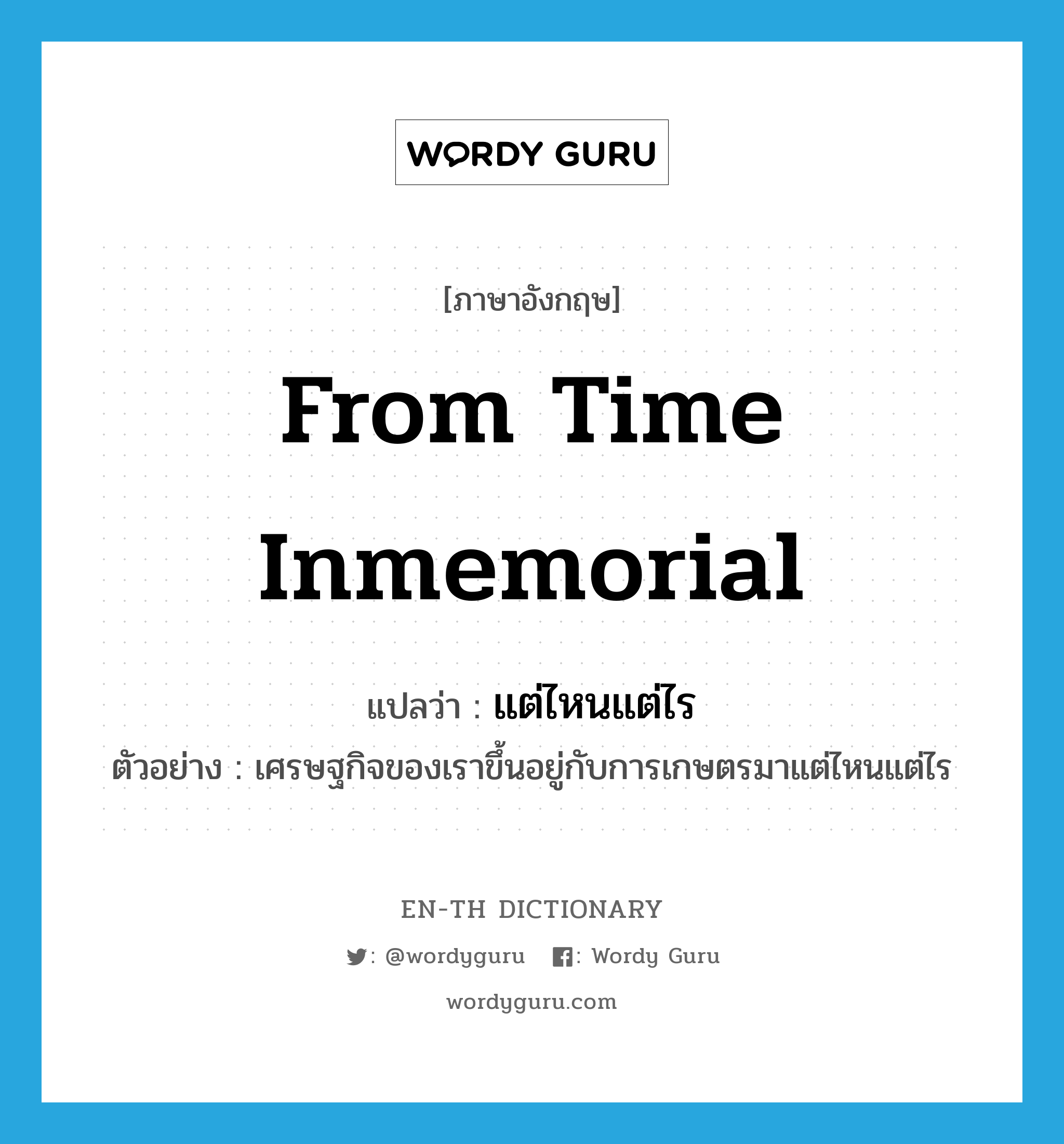 from time inmemorial แปลว่า?, คำศัพท์ภาษาอังกฤษ from time inmemorial แปลว่า แต่ไหนแต่ไร ประเภท ADV ตัวอย่าง เศรษฐกิจของเราขึ้นอยู่กับการเกษตรมาแต่ไหนแต่ไร หมวด ADV