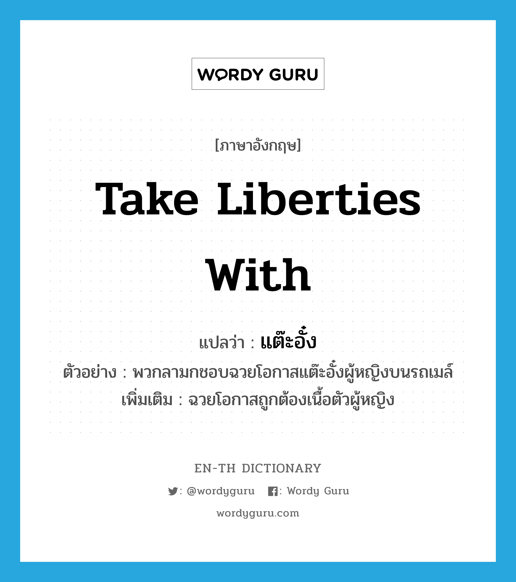 take liberties with แปลว่า?, คำศัพท์ภาษาอังกฤษ take liberties with แปลว่า แต๊ะอั๋ง ประเภท V ตัวอย่าง พวกลามกชอบฉวยโอกาสแต๊ะอั๋งผู้หญิงบนรถเมล์ เพิ่มเติม ฉวยโอกาสถูกต้องเนื้อตัวผู้หญิง หมวด V