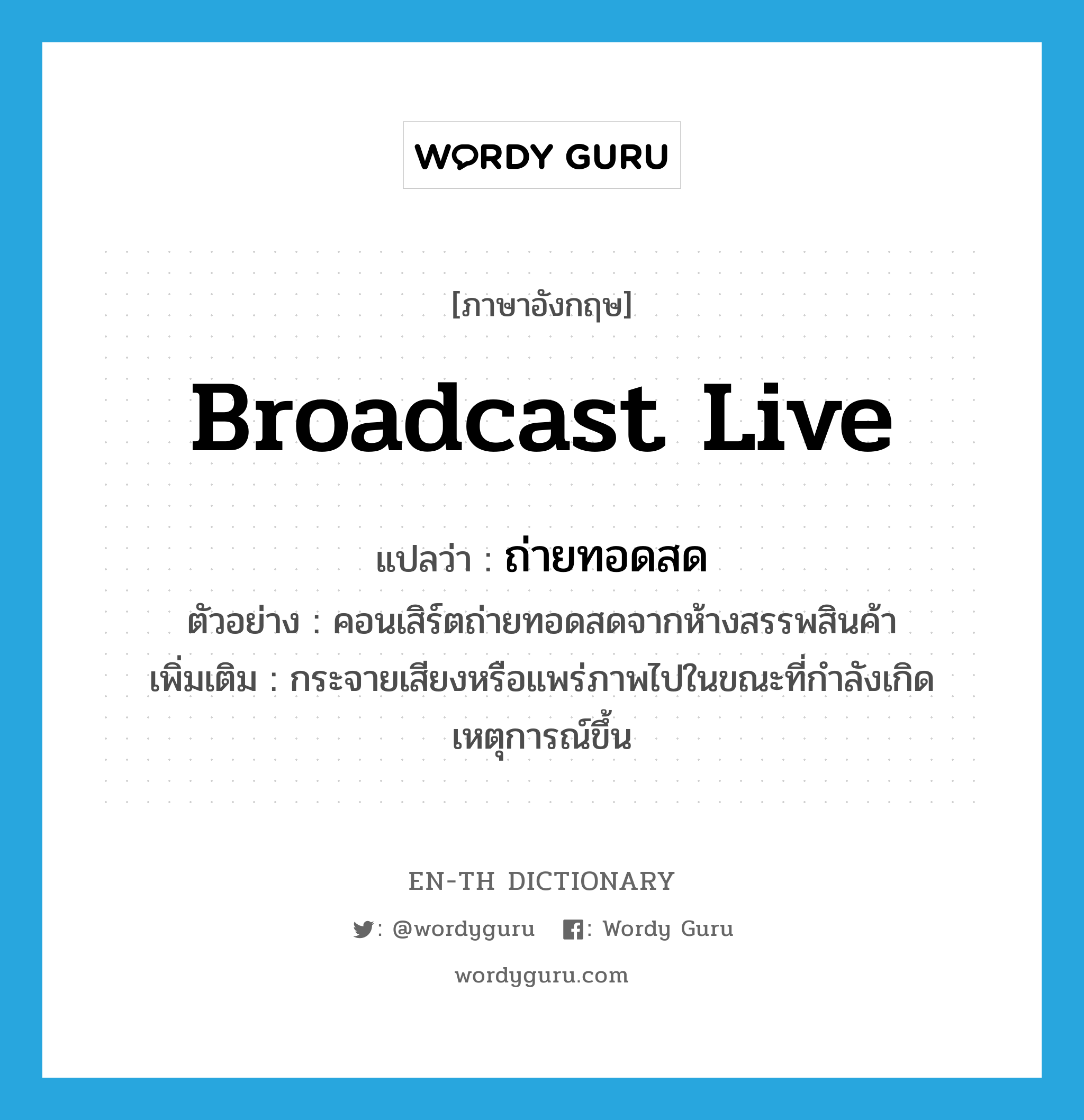 broadcast live แปลว่า?, คำศัพท์ภาษาอังกฤษ broadcast live แปลว่า ถ่ายทอดสด ประเภท V ตัวอย่าง คอนเสิร์ตถ่ายทอดสดจากห้างสรรพสินค้า เพิ่มเติม กระจายเสียงหรือแพร่ภาพไปในขณะที่กำลังเกิดเหตุการณ์ขึ้น หมวด V