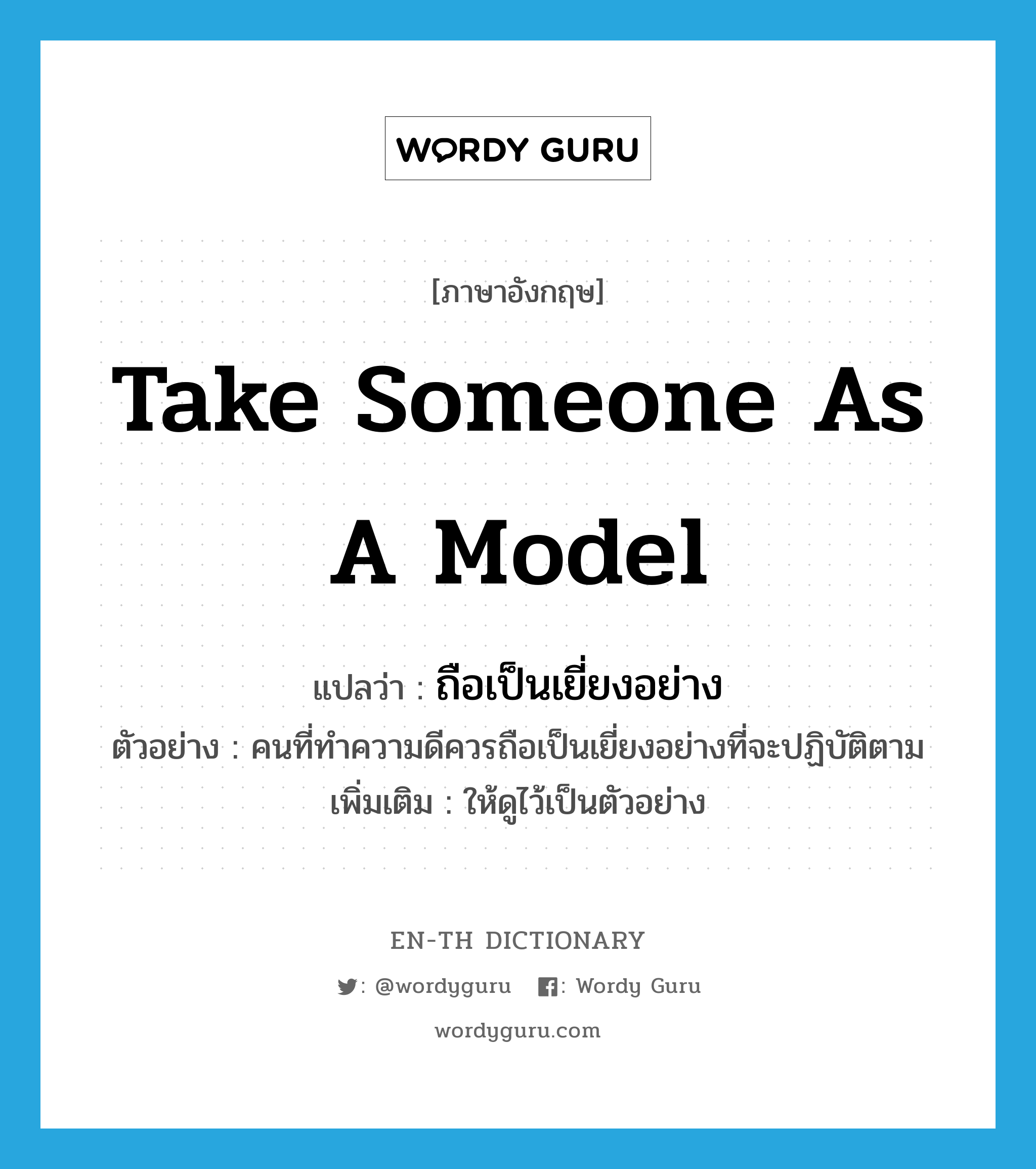 take someone as a model แปลว่า?, คำศัพท์ภาษาอังกฤษ take someone as a model แปลว่า ถือเป็นเยี่ยงอย่าง ประเภท V ตัวอย่าง คนที่ทำความดีควรถือเป็นเยี่ยงอย่างที่จะปฏิบัติตาม เพิ่มเติม ให้ดูไว้เป็นตัวอย่าง หมวด V