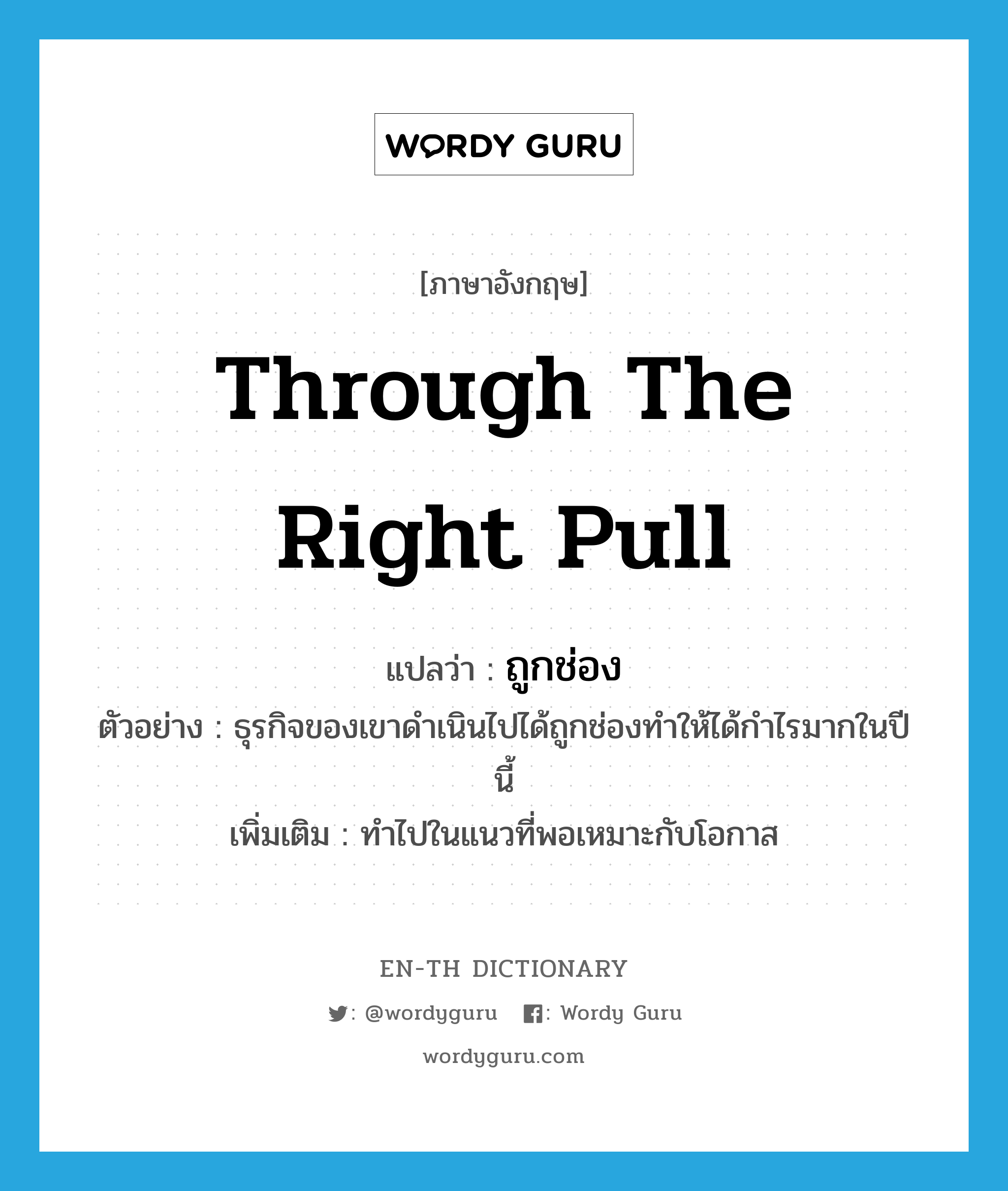 through the right pull แปลว่า?, คำศัพท์ภาษาอังกฤษ through the right pull แปลว่า ถูกช่อง ประเภท ADV ตัวอย่าง ธุรกิจของเขาดำเนินไปได้ถูกช่องทำให้ได้กำไรมากในปีนี้ เพิ่มเติม ทำไปในแนวที่พอเหมาะกับโอกาส หมวด ADV