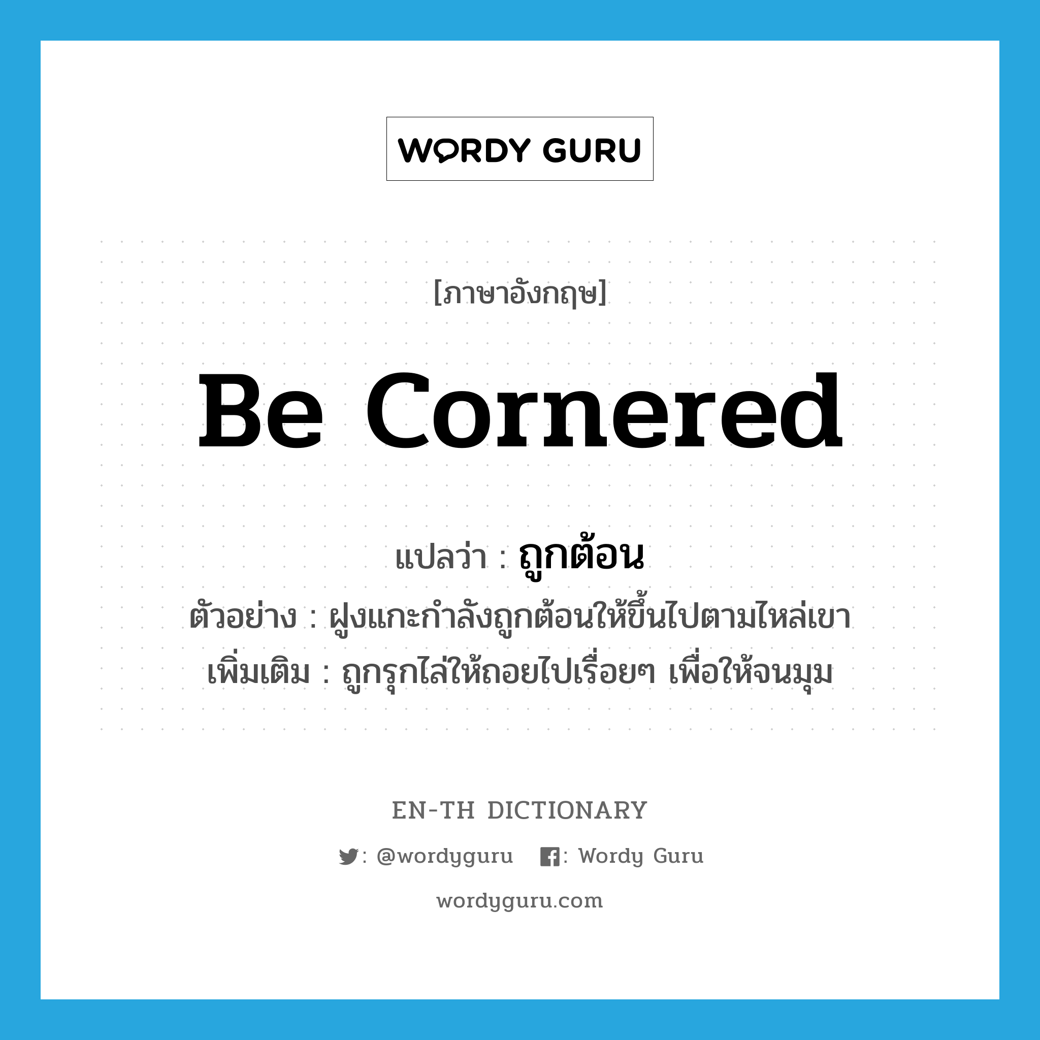 be cornered แปลว่า?, คำศัพท์ภาษาอังกฤษ be cornered แปลว่า ถูกต้อน ประเภท V ตัวอย่าง ฝูงแกะกำลังถูกต้อนให้ขึ้นไปตามไหล่เขา เพิ่มเติม ถูกรุกไล่ให้ถอยไปเรื่อยๆ เพื่อให้จนมุม หมวด V