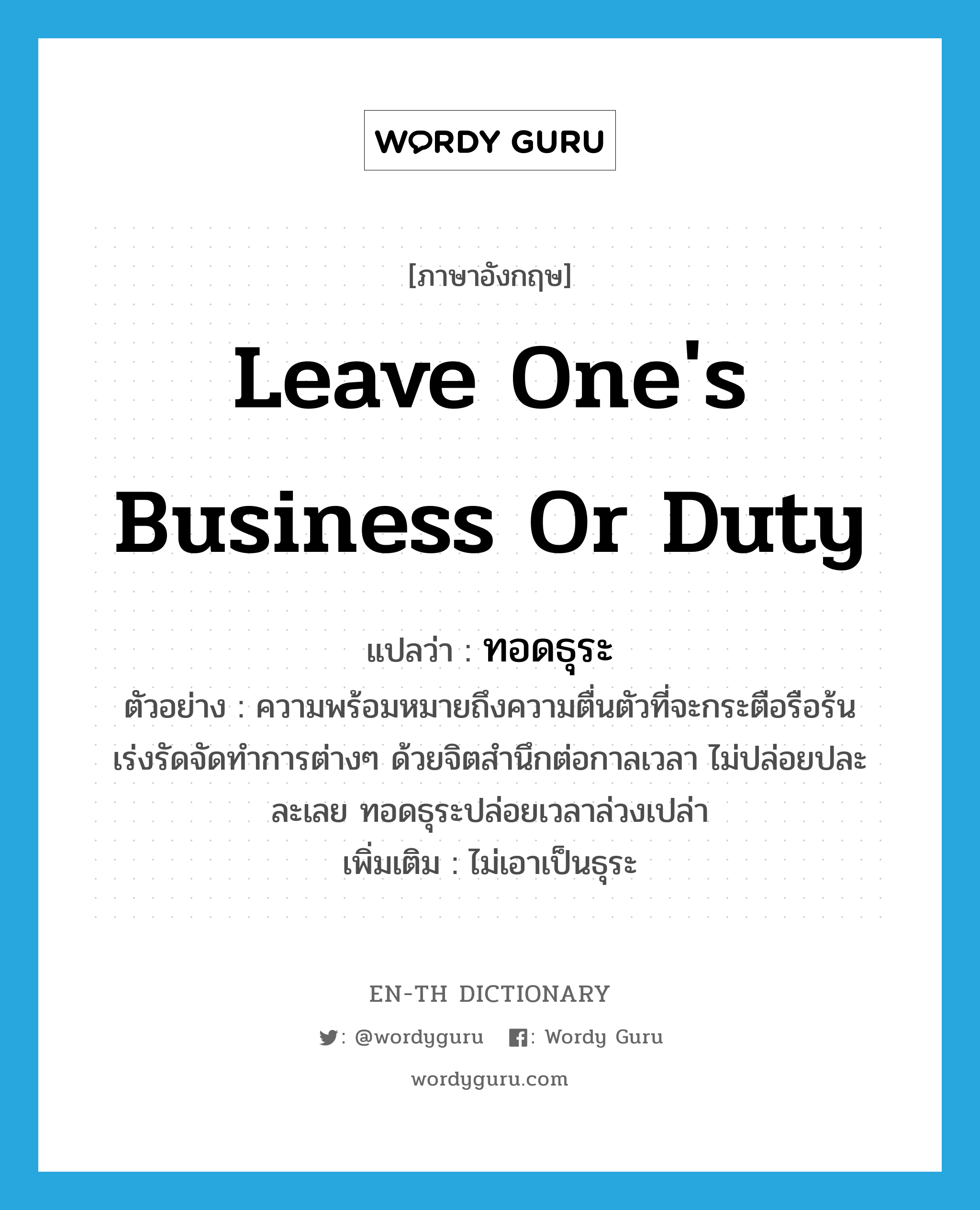 leave one&#39;s business or duty แปลว่า?, คำศัพท์ภาษาอังกฤษ leave one&#39;s business or duty แปลว่า ทอดธุระ ประเภท V ตัวอย่าง ความพร้อมหมายถึงความตื่นตัวที่จะกระตือรือร้นเร่งรัดจัดทำการต่างๆ ด้วยจิตสำนึกต่อกาลเวลา ไม่ปล่อยปละละเลย ทอดธุระปล่อยเวลาล่วงเปล่า เพิ่มเติม ไม่เอาเป็นธุระ หมวด V