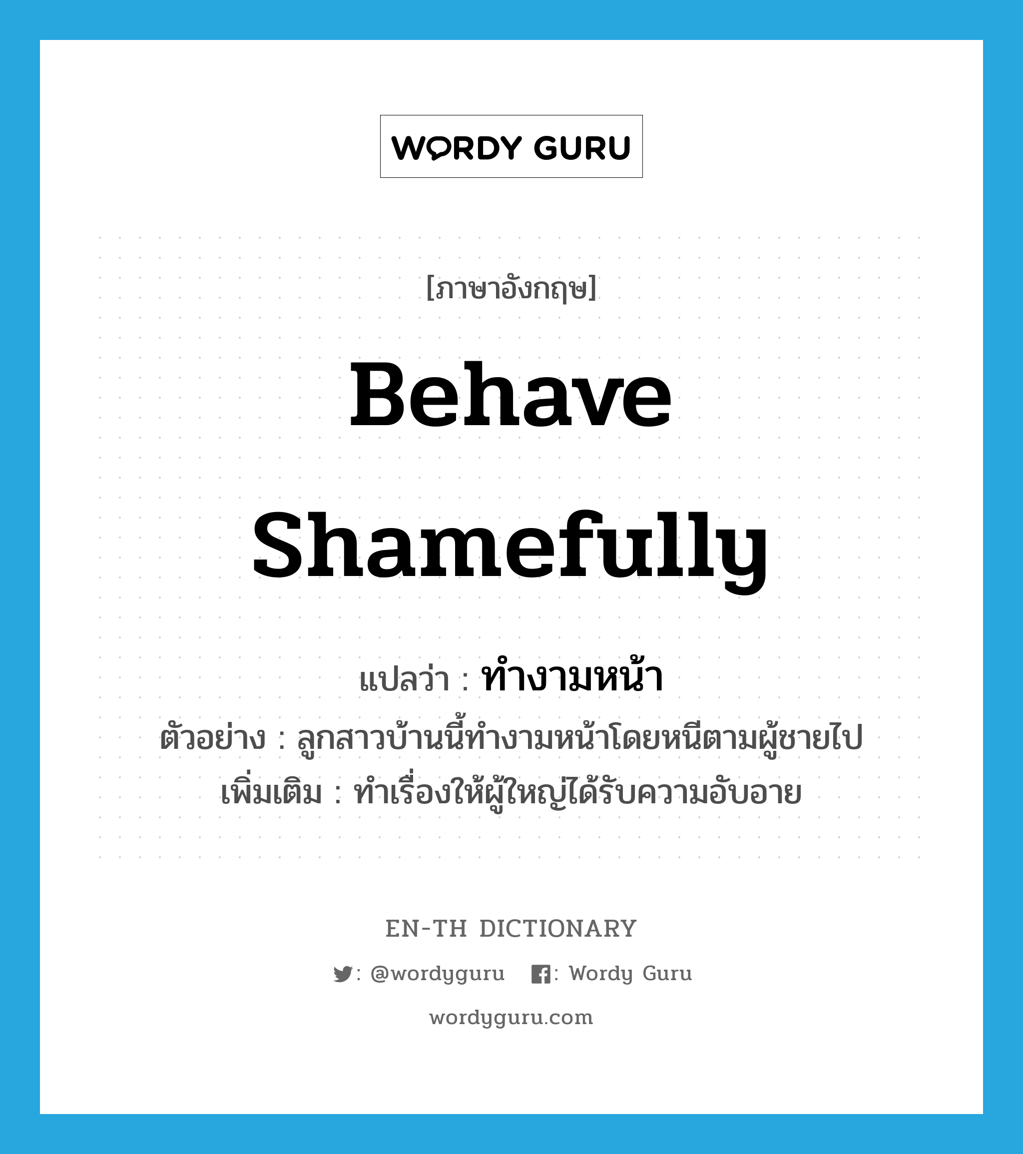 behave shamefully แปลว่า?, คำศัพท์ภาษาอังกฤษ behave shamefully แปลว่า ทำงามหน้า ประเภท V ตัวอย่าง ลูกสาวบ้านนี้ทำงามหน้าโดยหนีตามผู้ชายไป เพิ่มเติม ทำเรื่องให้ผู้ใหญ่ได้รับความอับอาย หมวด V