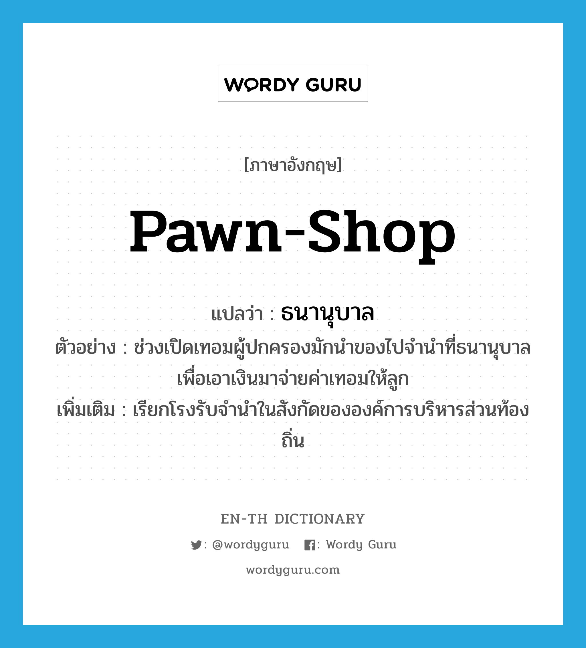 pawn-shop แปลว่า?, คำศัพท์ภาษาอังกฤษ pawn-shop แปลว่า ธนานุบาล ประเภท N ตัวอย่าง ช่วงเปิดเทอมผู้ปกครองมักนำของไปจำนำที่ธนานุบาลเพื่อเอาเงินมาจ่ายค่าเทอมให้ลูก เพิ่มเติม เรียกโรงรับจำนำในสังกัดขององค์การบริหารส่วนท้องถิ่น หมวด N