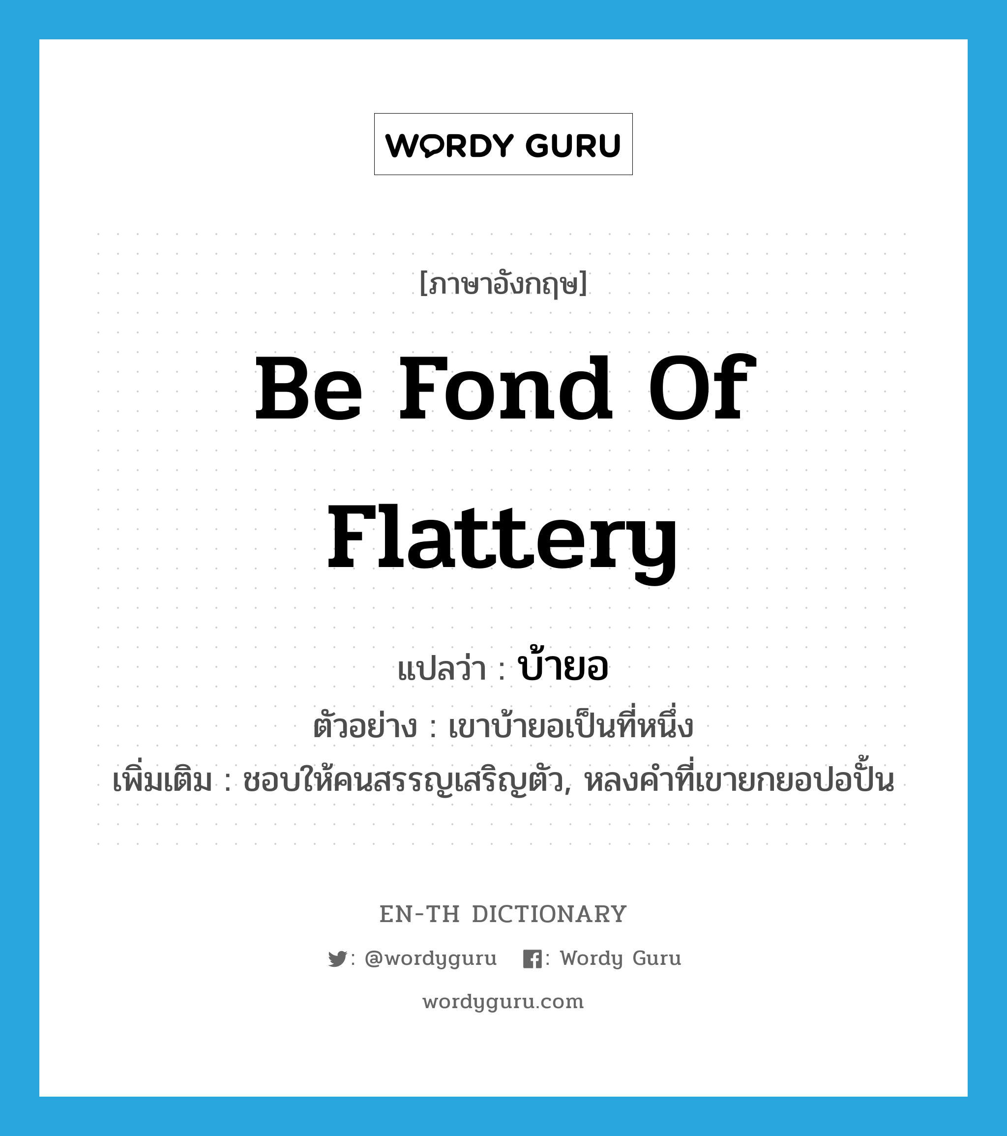 be fond of flattery แปลว่า?, คำศัพท์ภาษาอังกฤษ be fond of flattery แปลว่า บ้ายอ ประเภท V ตัวอย่าง เขาบ้ายอเป็นที่หนึ่ง เพิ่มเติม ชอบให้คนสรรญเสริญตัว, หลงคำที่เขายกยอปอปั้น หมวด V