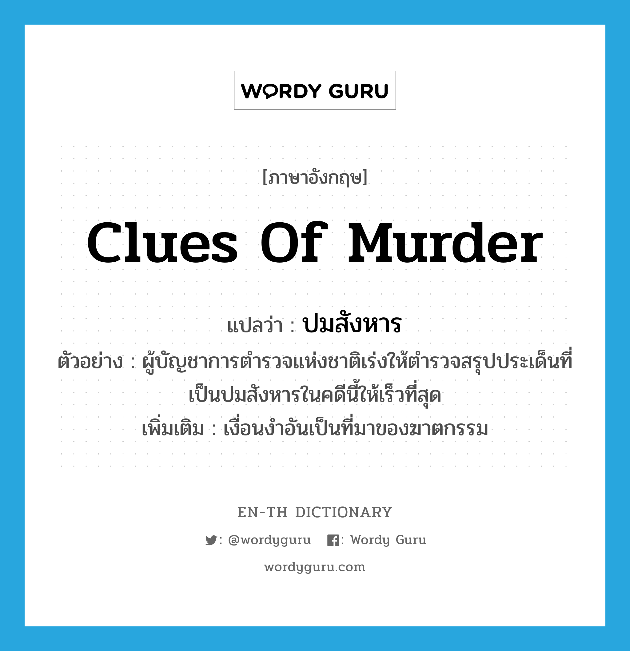 clues of murder แปลว่า?, คำศัพท์ภาษาอังกฤษ clues of murder แปลว่า ปมสังหาร ประเภท N ตัวอย่าง ผู้บัญชาการตำรวจแห่งชาติเร่งให้ตำรวจสรุปประเด็นที่เป็นปมสังหารในคดีนี้ให้เร็วที่สุด เพิ่มเติม เงื่อนงำอันเป็นที่มาของฆาตกรรม หมวด N