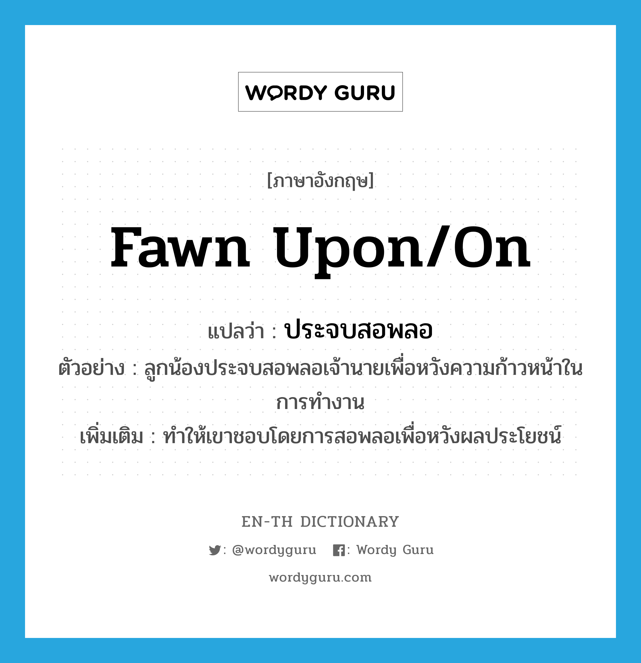 fawn upon/on แปลว่า?, คำศัพท์ภาษาอังกฤษ fawn upon/on แปลว่า ประจบสอพลอ ประเภท V ตัวอย่าง ลูกน้องประจบสอพลอเจ้านายเพื่อหวังความก้าวหน้าในการทำงาน เพิ่มเติม ทำให้เขาชอบโดยการสอพลอเพื่อหวังผลประโยชน์ หมวด V