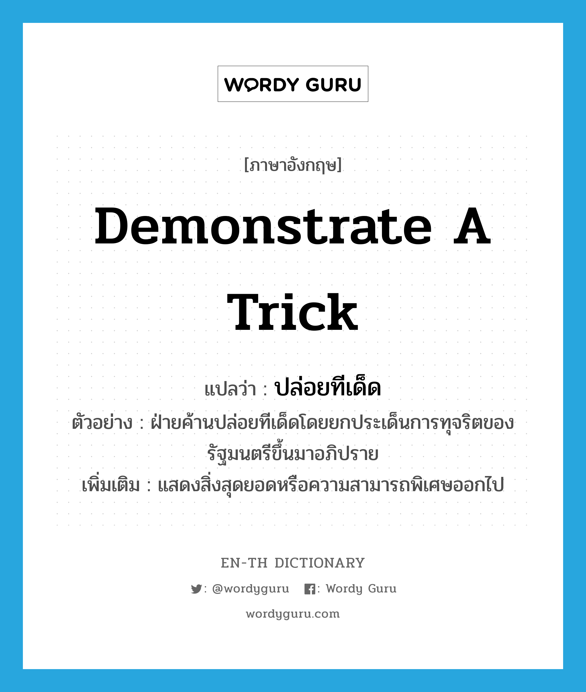 demonstrate a trick แปลว่า?, คำศัพท์ภาษาอังกฤษ demonstrate a trick แปลว่า ปล่อยทีเด็ด ประเภท V ตัวอย่าง ฝ่ายค้านปล่อยทีเด็ดโดยยกประเด็นการทุจริตของรัฐมนตรีขึ้นมาอภิปราย เพิ่มเติม แสดงสิ่งสุดยอดหรือความสามารถพิเศษออกไป หมวด V