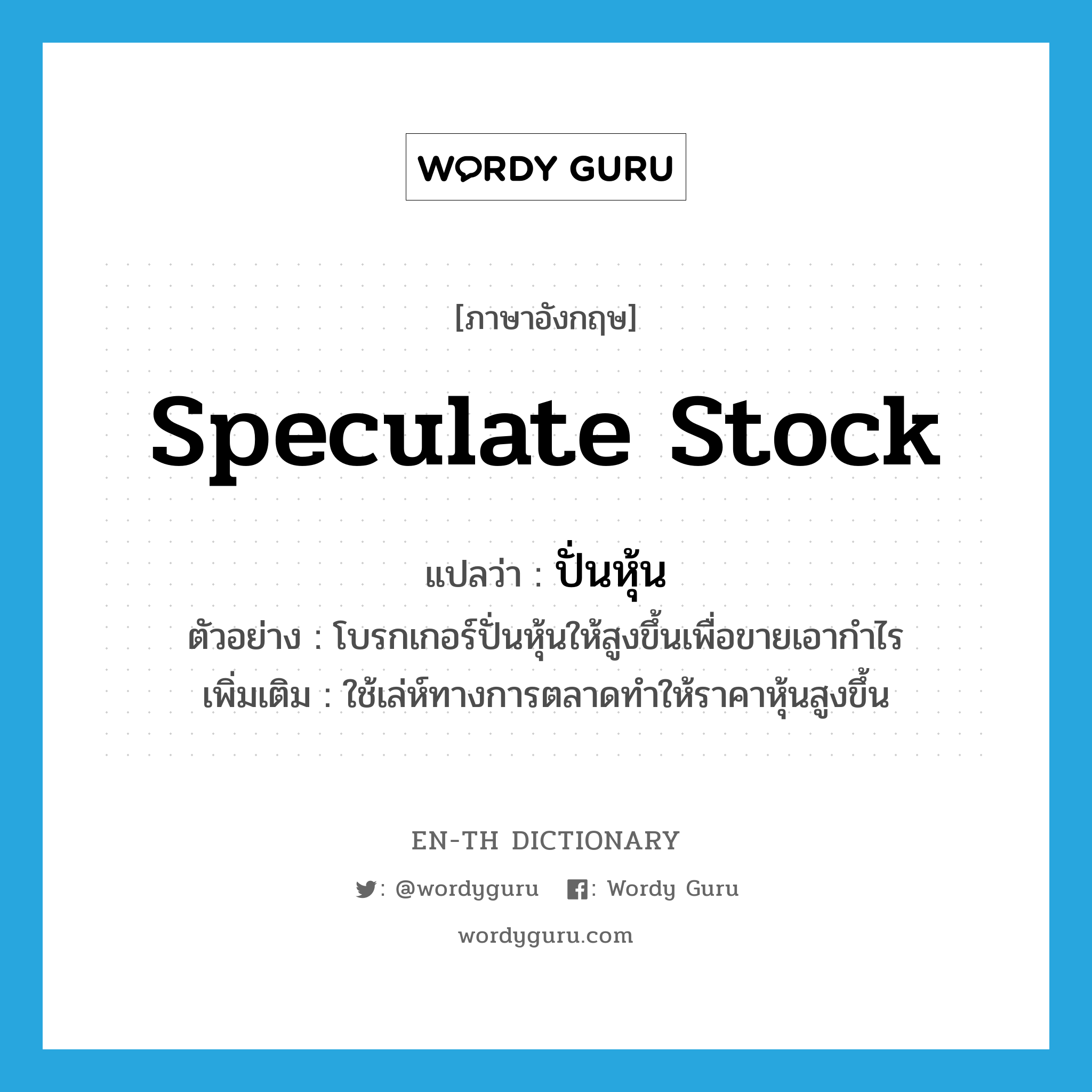 speculate stock แปลว่า?, คำศัพท์ภาษาอังกฤษ speculate stock แปลว่า ปั่นหุ้น ประเภท V ตัวอย่าง โบรกเกอร์ปั่นหุ้นให้สูงขึ้นเพื่อขายเอากำไร เพิ่มเติม ใช้เล่ห์ทางการตลาดทำให้ราคาหุ้นสูงขึ้น หมวด V