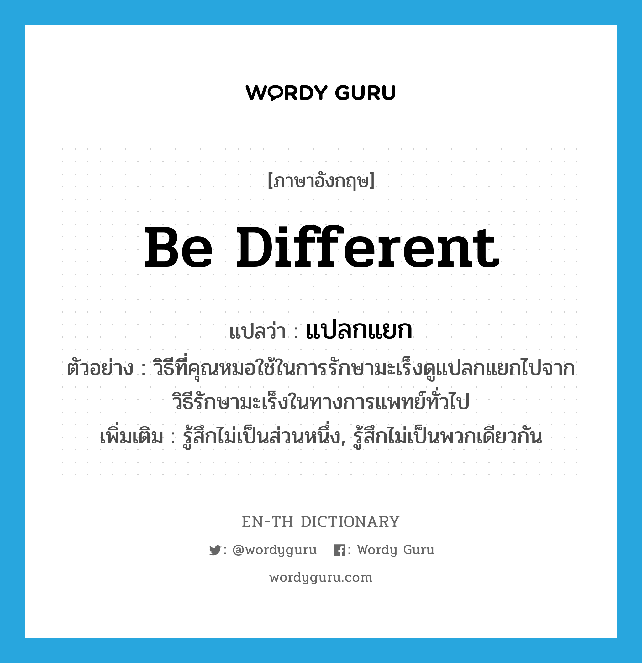 be different แปลว่า?, คำศัพท์ภาษาอังกฤษ be different แปลว่า แปลกแยก ประเภท V ตัวอย่าง วิธีที่คุณหมอใช้ในการรักษามะเร็งดูแปลกแยกไปจากวิธีรักษามะเร็งในทางการแพทย์ทั่วไป เพิ่มเติม รู้สึกไม่เป็นส่วนหนึ่ง, รู้สึกไม่เป็นพวกเดียวกัน หมวด V