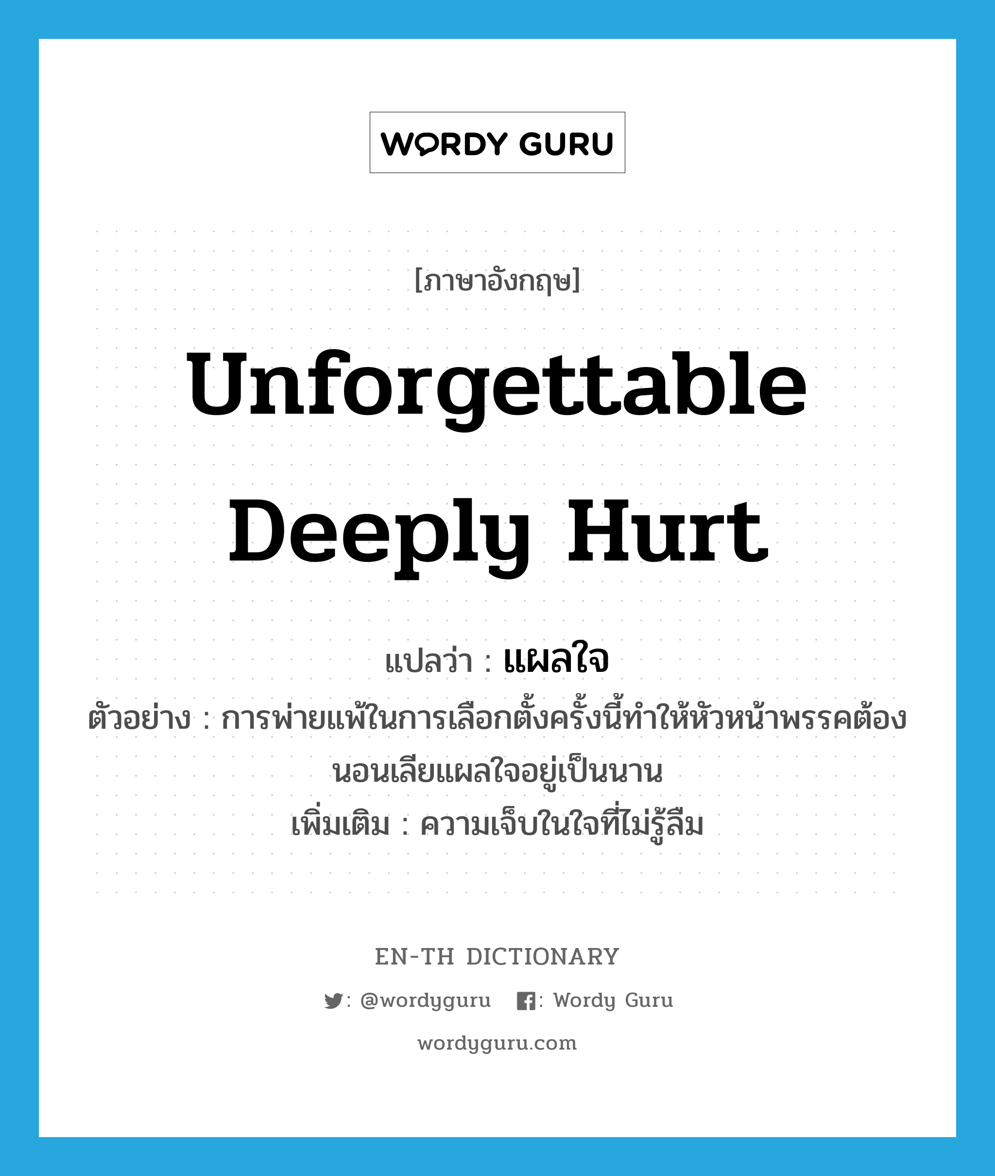 unforgettable deeply hurt แปลว่า?, คำศัพท์ภาษาอังกฤษ unforgettable deeply hurt แปลว่า แผลใจ ประเภท N ตัวอย่าง การพ่ายแพ้ในการเลือกตั้งครั้งนี้ทำให้หัวหน้าพรรคต้องนอนเลียแผลใจอยู่เป็นนาน เพิ่มเติม ความเจ็บในใจที่ไม่รู้ลืม หมวด N