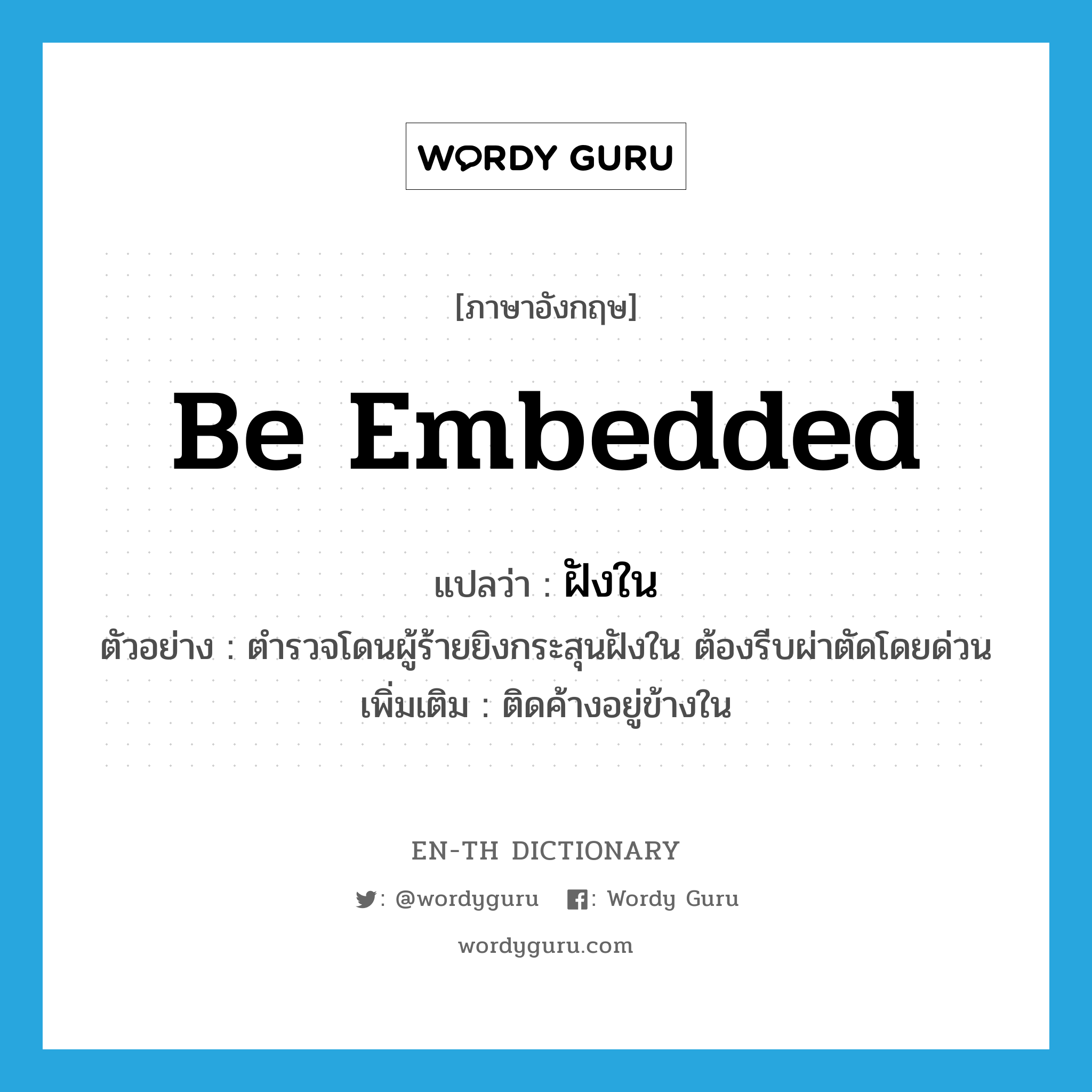 be embedded แปลว่า?, คำศัพท์ภาษาอังกฤษ be embedded แปลว่า ฝังใน ประเภท V ตัวอย่าง ตำรวจโดนผู้ร้ายยิงกระสุนฝังใน ต้องรีบผ่าตัดโดยด่วน เพิ่มเติม ติดค้างอยู่ข้างใน หมวด V