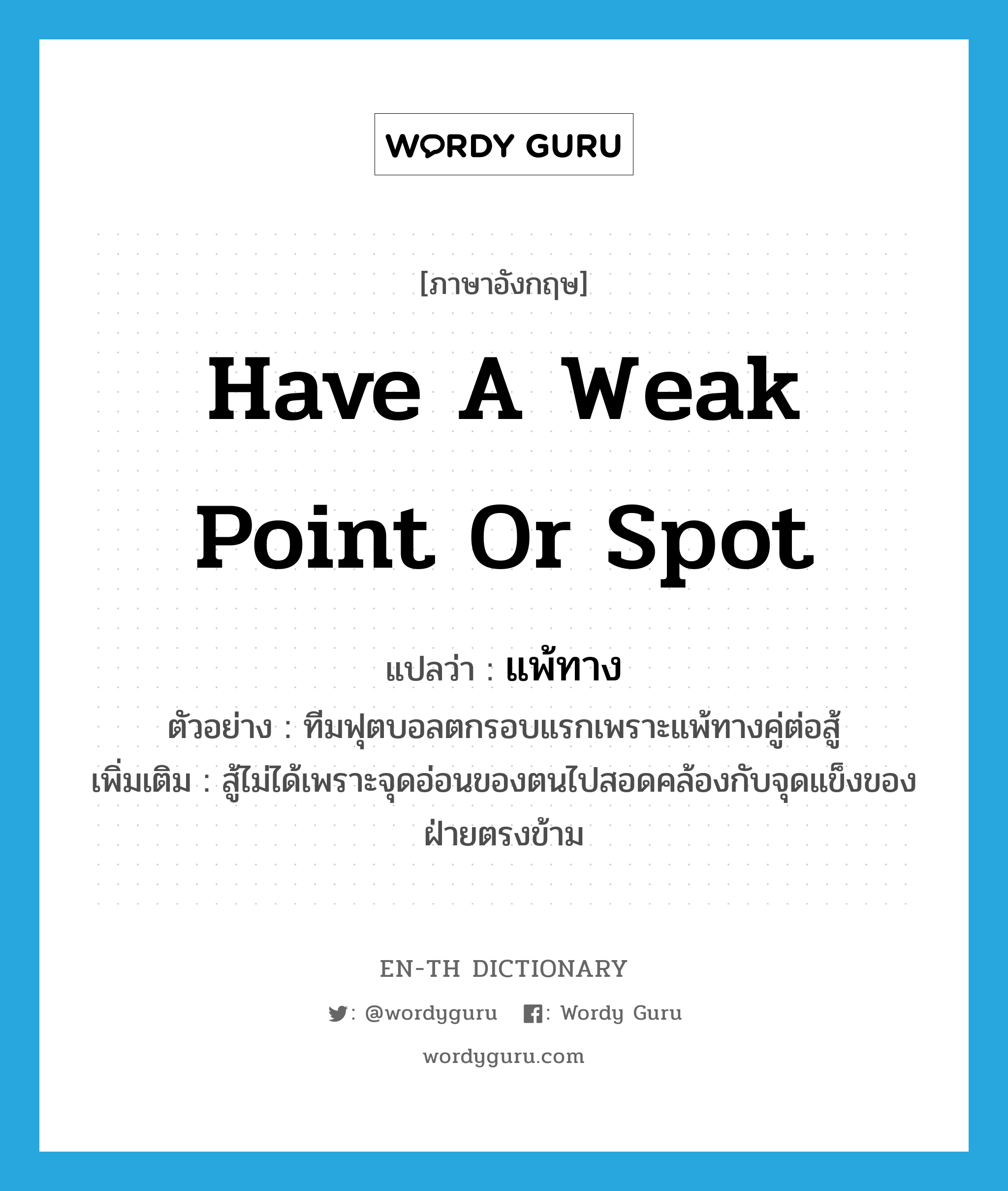 have a weak point or spot แปลว่า?, คำศัพท์ภาษาอังกฤษ have a weak point or spot แปลว่า แพ้ทาง ประเภท V ตัวอย่าง ทีมฟุตบอลตกรอบแรกเพราะแพ้ทางคู่ต่อสู้ เพิ่มเติม สู้ไม่ได้เพราะจุดอ่อนของตนไปสอดคล้องกับจุดแข็งของฝ่ายตรงข้าม หมวด V