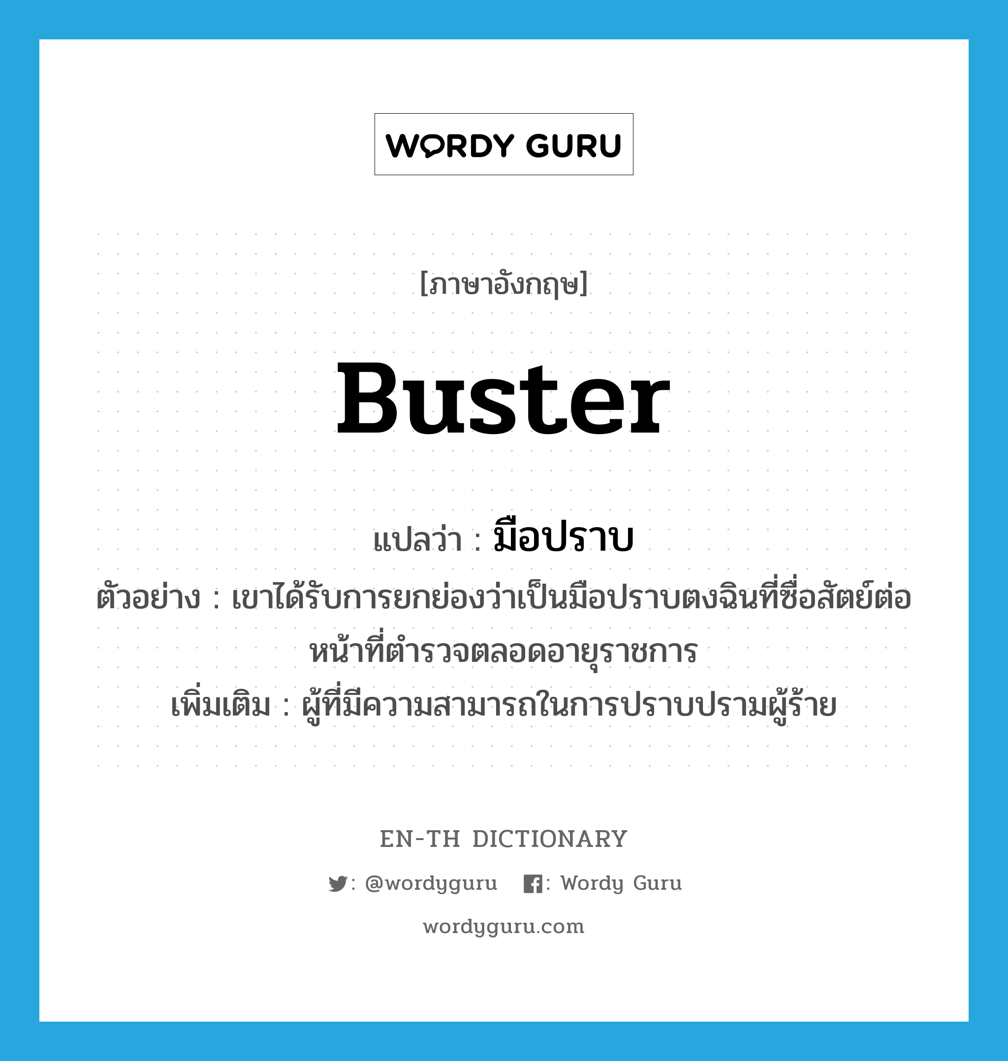 buster แปลว่า?, คำศัพท์ภาษาอังกฤษ buster แปลว่า มือปราบ ประเภท N ตัวอย่าง เขาได้รับการยกย่องว่าเป็นมือปราบตงฉินที่ซื่อสัตย์ต่อหน้าที่ตำรวจตลอดอายุราชการ เพิ่มเติม ผู้ที่มีความสามารถในการปราบปรามผู้ร้าย หมวด N