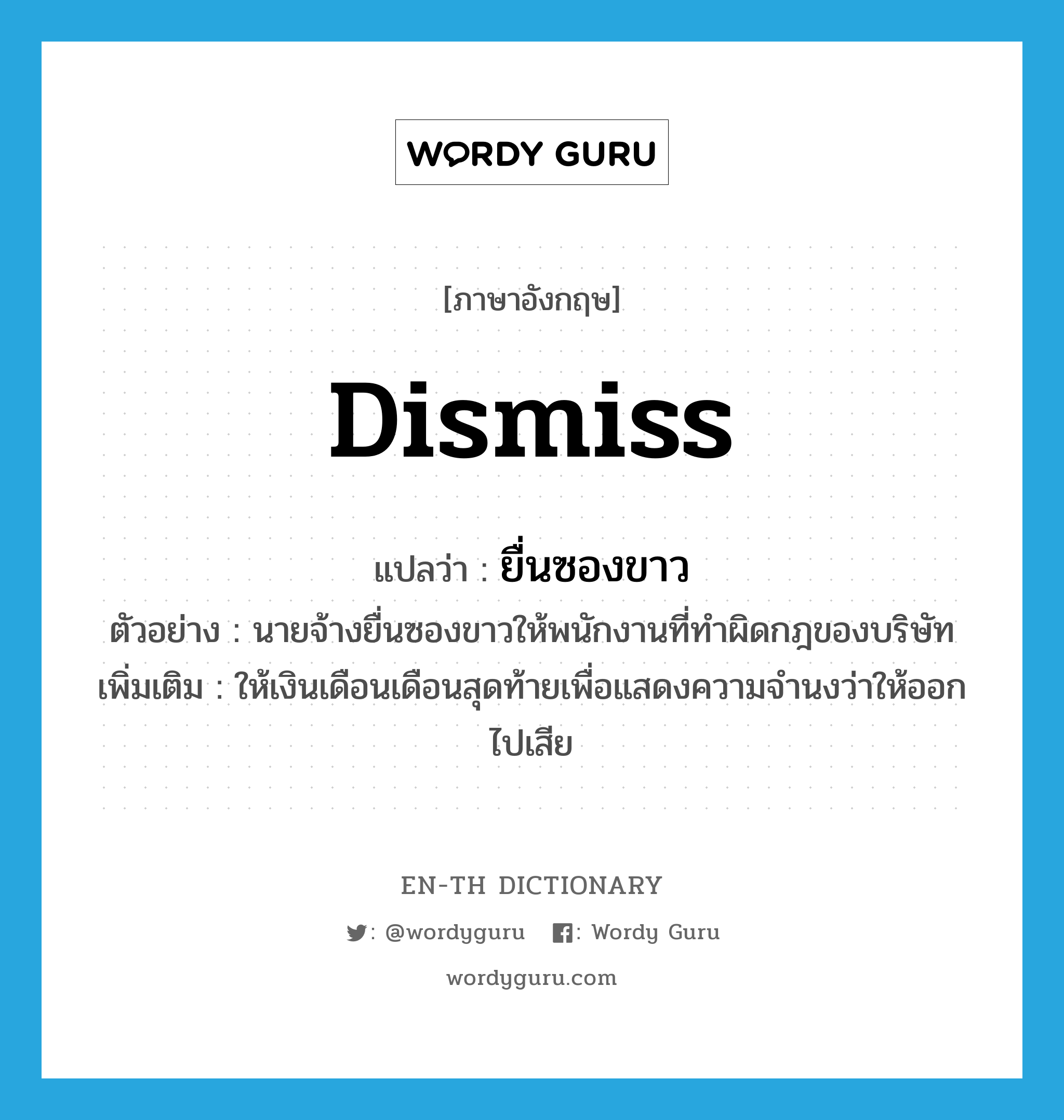 dismiss แปลว่า?, คำศัพท์ภาษาอังกฤษ dismiss แปลว่า ยื่นซองขาว ประเภท V ตัวอย่าง นายจ้างยื่นซองขาวให้พนักงานที่ทำผิดกฎของบริษัท เพิ่มเติม ให้เงินเดือนเดือนสุดท้ายเพื่อแสดงความจำนงว่าให้ออกไปเสีย หมวด V