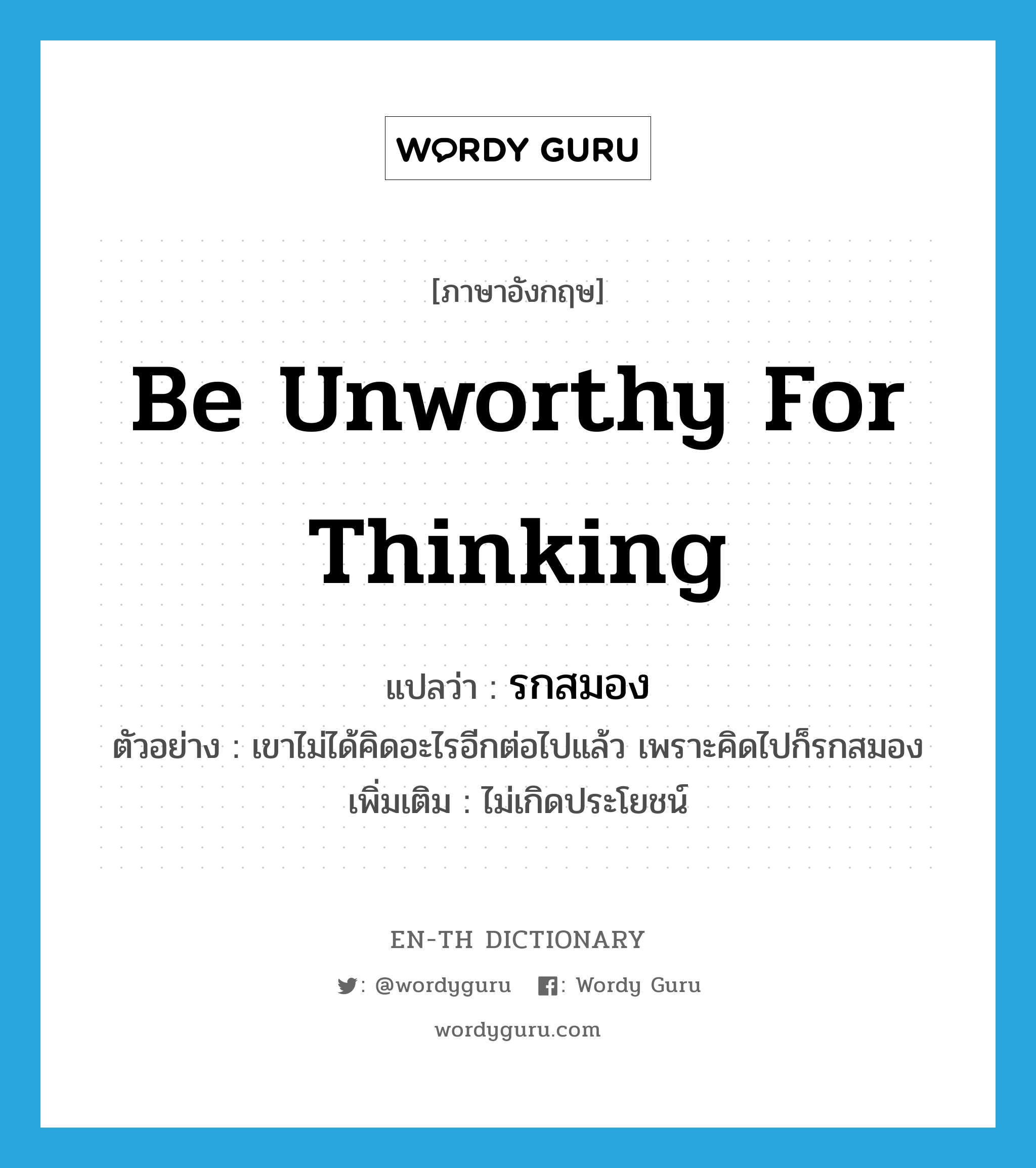 be unworthy for thinking แปลว่า?, คำศัพท์ภาษาอังกฤษ be unworthy for thinking แปลว่า รกสมอง ประเภท V ตัวอย่าง เขาไม่ได้คิดอะไรอีกต่อไปแล้ว เพราะคิดไปก็รกสมอง เพิ่มเติม ไม่เกิดประโยชน์ หมวด V