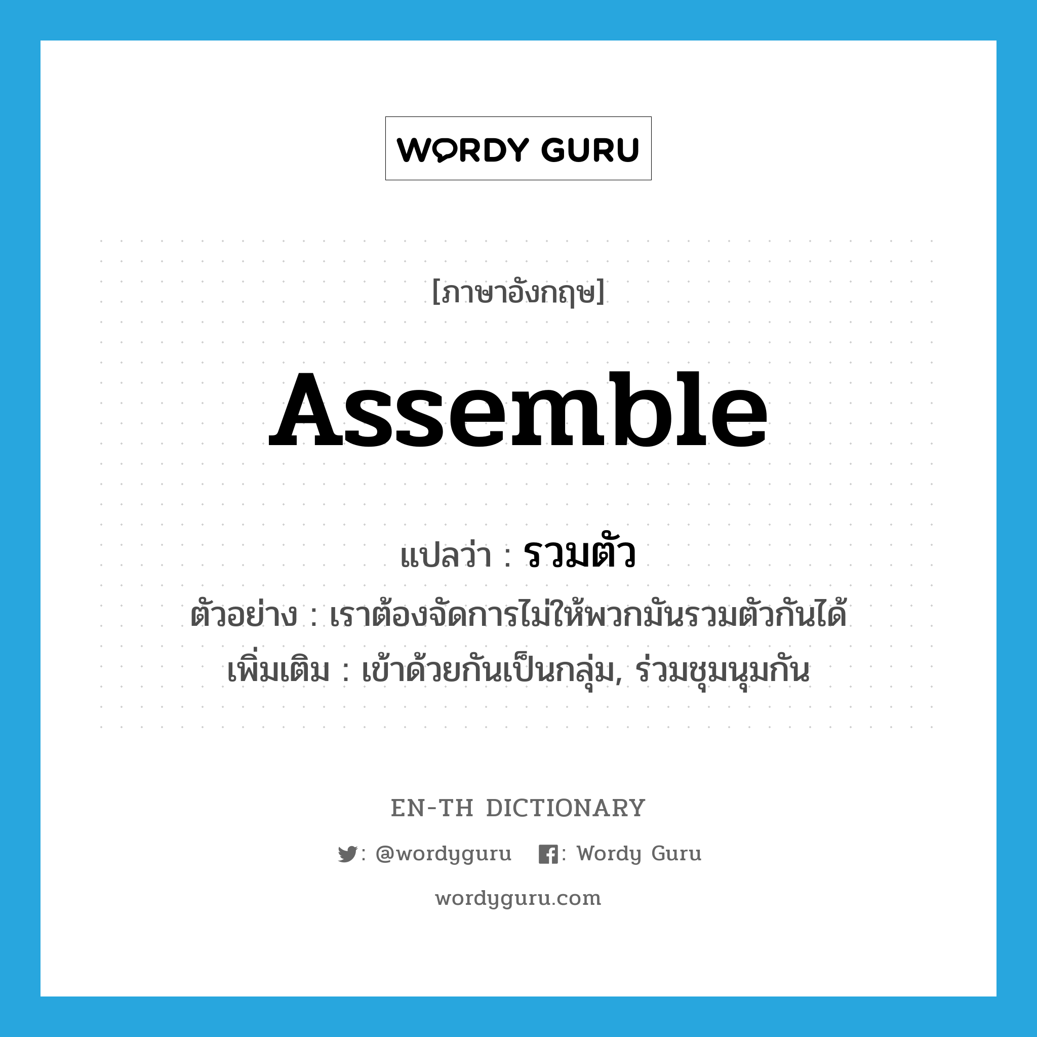 assemble แปลว่า?, คำศัพท์ภาษาอังกฤษ assemble แปลว่า รวมตัว ประเภท V ตัวอย่าง เราต้องจัดการไม่ให้พวกมันรวมตัวกันได้ เพิ่มเติม เข้าด้วยกันเป็นกลุ่ม, ร่วมชุมนุมกัน หมวด V