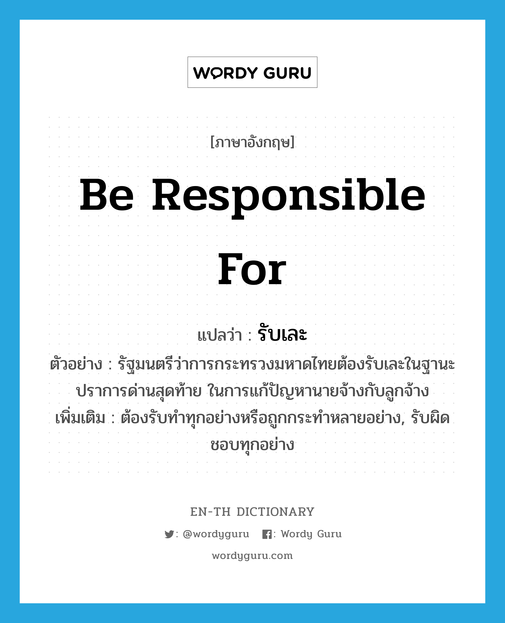 be responsible for แปลว่า?, คำศัพท์ภาษาอังกฤษ be responsible for แปลว่า รับเละ ประเภท V ตัวอย่าง รัฐมนตรีว่าการกระทรวงมหาดไทยต้องรับเละในฐานะปราการด่านสุดท้าย ในการแก้ปัญหานายจ้างกับลูกจ้าง เพิ่มเติม ต้องรับทำทุกอย่างหรือถูกกระทำหลายอย่าง, รับผิดชอบทุกอย่าง หมวด V