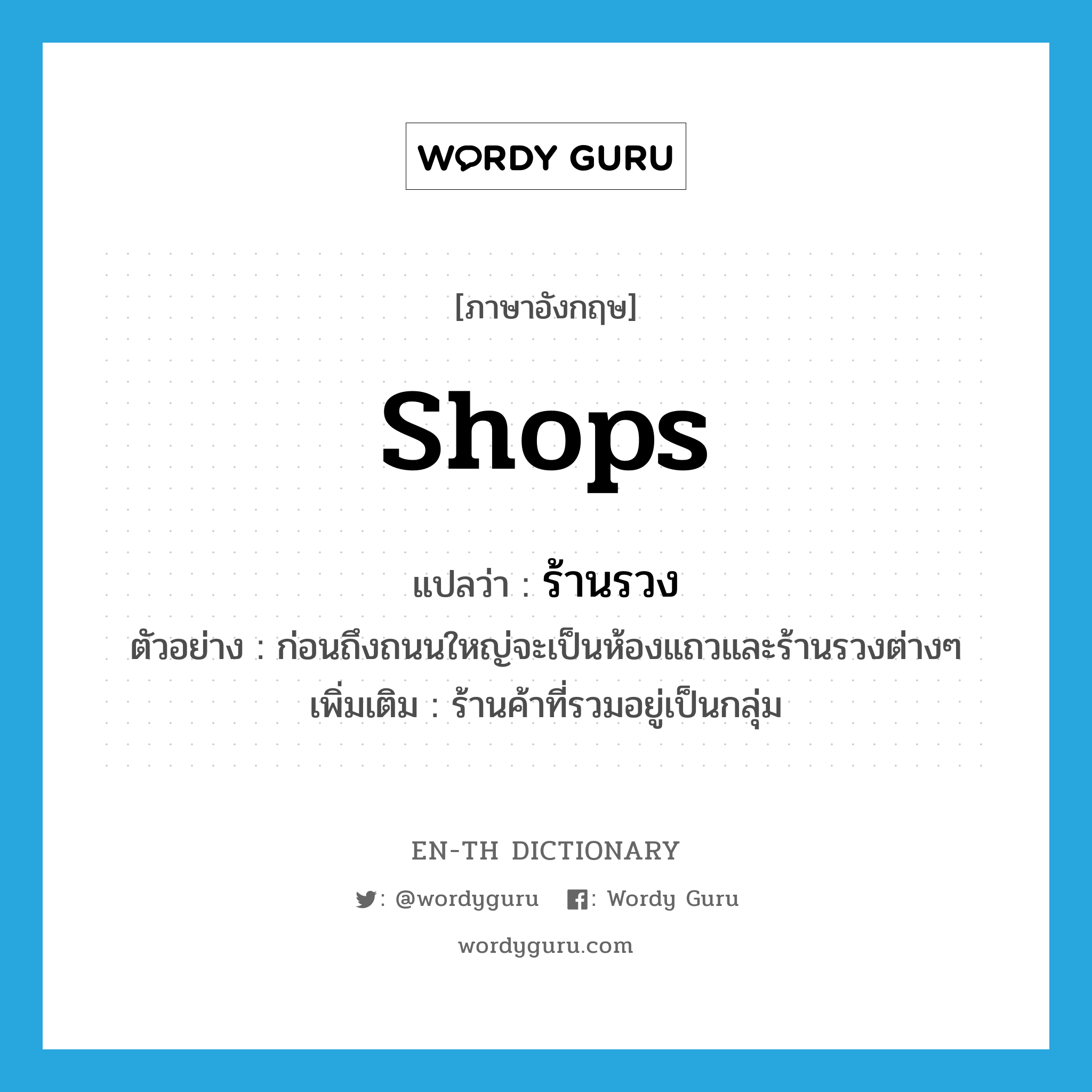 shops แปลว่า?, คำศัพท์ภาษาอังกฤษ shops แปลว่า ร้านรวง ประเภท N ตัวอย่าง ก่อนถึงถนนใหญ่จะเป็นห้องแถวและร้านรวงต่างๆ เพิ่มเติม ร้านค้าที่รวมอยู่เป็นกลุ่ม หมวด N