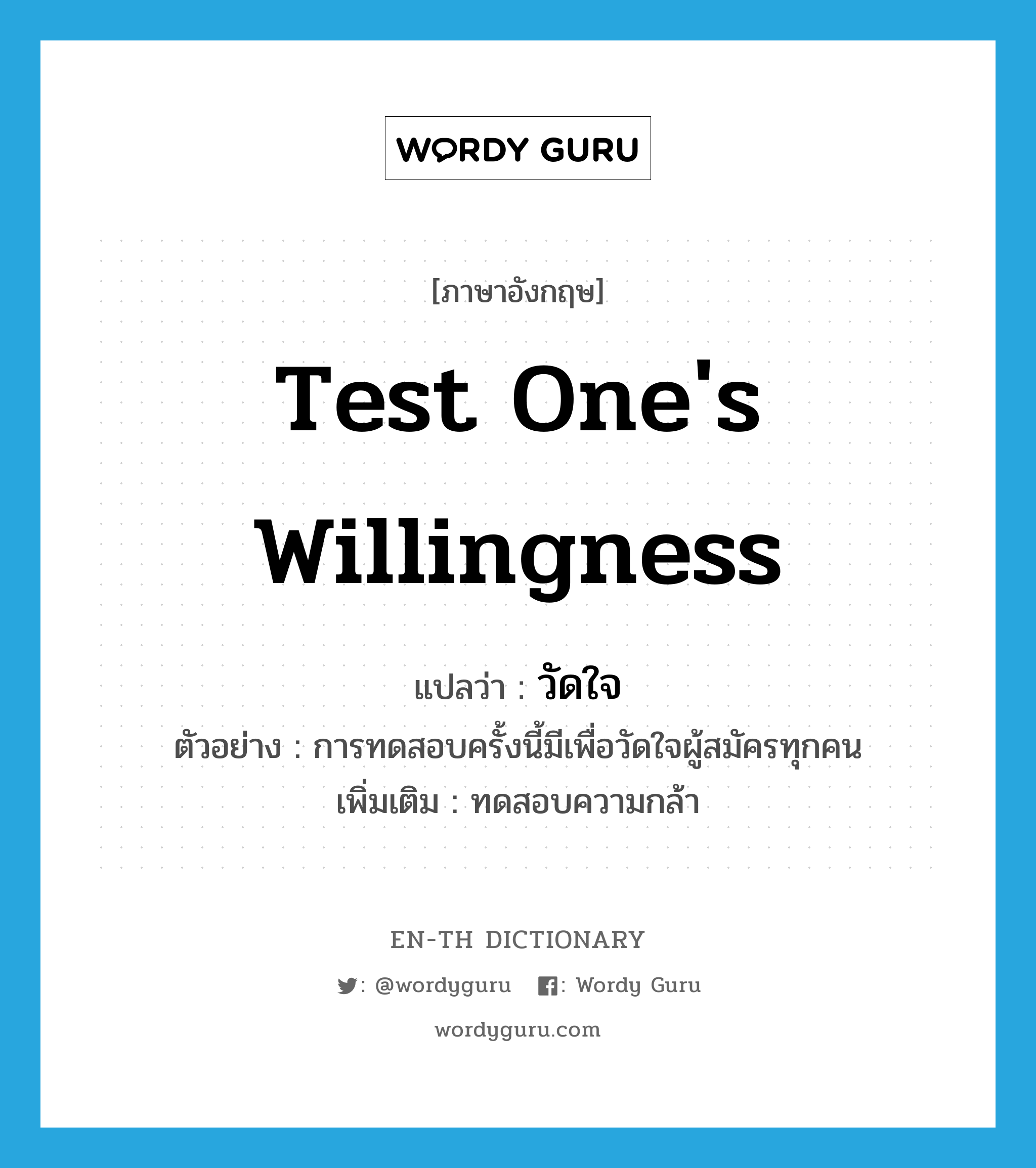 test one&#39;s willingness แปลว่า?, คำศัพท์ภาษาอังกฤษ test one&#39;s willingness แปลว่า วัดใจ ประเภท V ตัวอย่าง การทดสอบครั้งนี้มีเพื่อวัดใจผู้สมัครทุกคน เพิ่มเติม ทดสอบความกล้า หมวด V