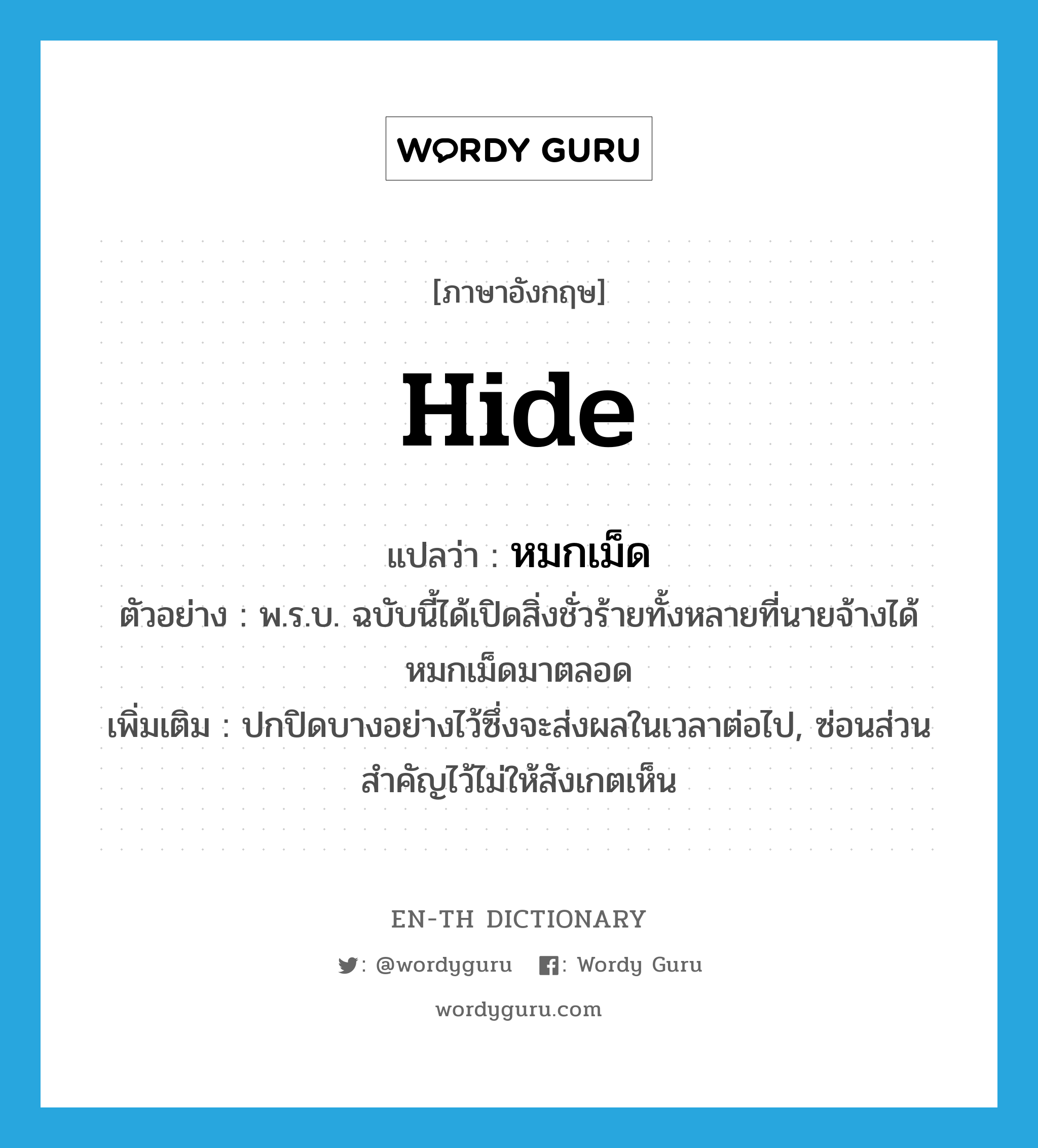 hide แปลว่า?, คำศัพท์ภาษาอังกฤษ hide แปลว่า หมกเม็ด ประเภท V ตัวอย่าง พ.ร.บ. ฉบับนี้ได้เปิดสิ่งชั่วร้ายทั้งหลายที่นายจ้างได้หมกเม็ดมาตลอด เพิ่มเติม ปกปิดบางอย่างไว้ซึ่งจะส่งผลในเวลาต่อไป, ซ่อนส่วนสำคัญไว้ไม่ให้สังเกตเห็น หมวด V