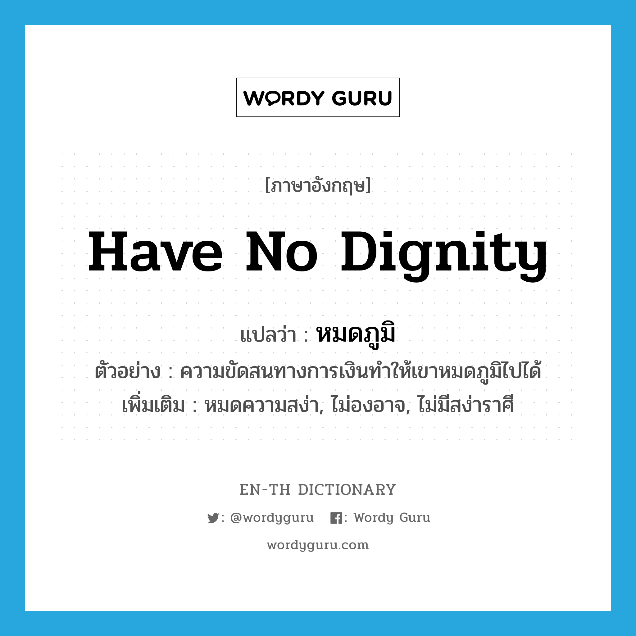 have no dignity แปลว่า?, คำศัพท์ภาษาอังกฤษ have no dignity แปลว่า หมดภูมิ ประเภท V ตัวอย่าง ความขัดสนทางการเงินทำให้เขาหมดภูมิไปได้ เพิ่มเติม หมดความสง่า, ไม่องอาจ, ไม่มีสง่าราศี หมวด V