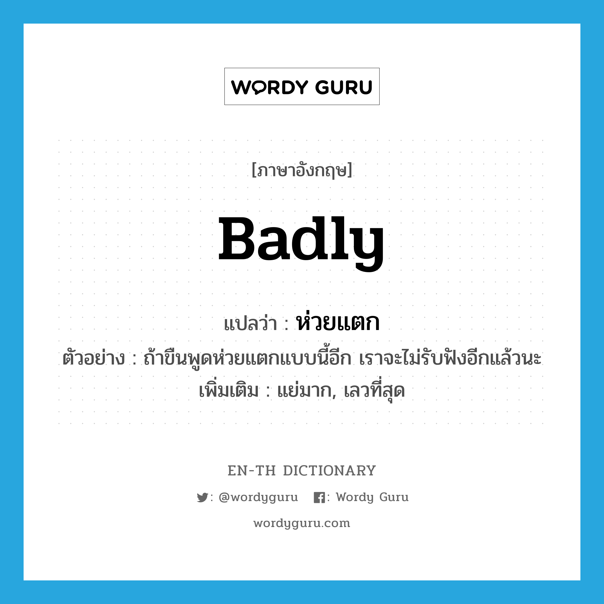 badly แปลว่า?, คำศัพท์ภาษาอังกฤษ badly แปลว่า ห่วยแตก ประเภท ADV ตัวอย่าง ถ้าขืนพูดห่วยแตกแบบนี้อีก เราจะไม่รับฟังอีกแล้วนะ เพิ่มเติม แย่มาก, เลวที่สุด หมวด ADV