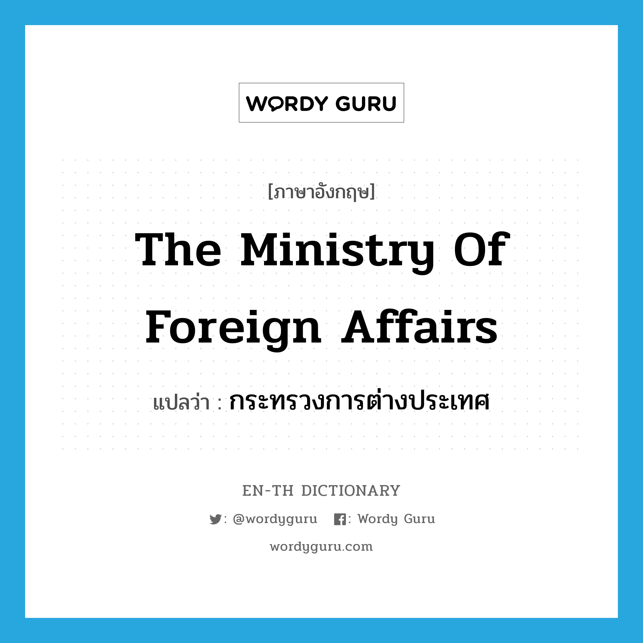 The Ministry of Foreign Affairs แปลว่า?, คำศัพท์ภาษาอังกฤษ The Ministry of Foreign Affairs แปลว่า กระทรวงการต่างประเทศ ประเภท N หมวด N