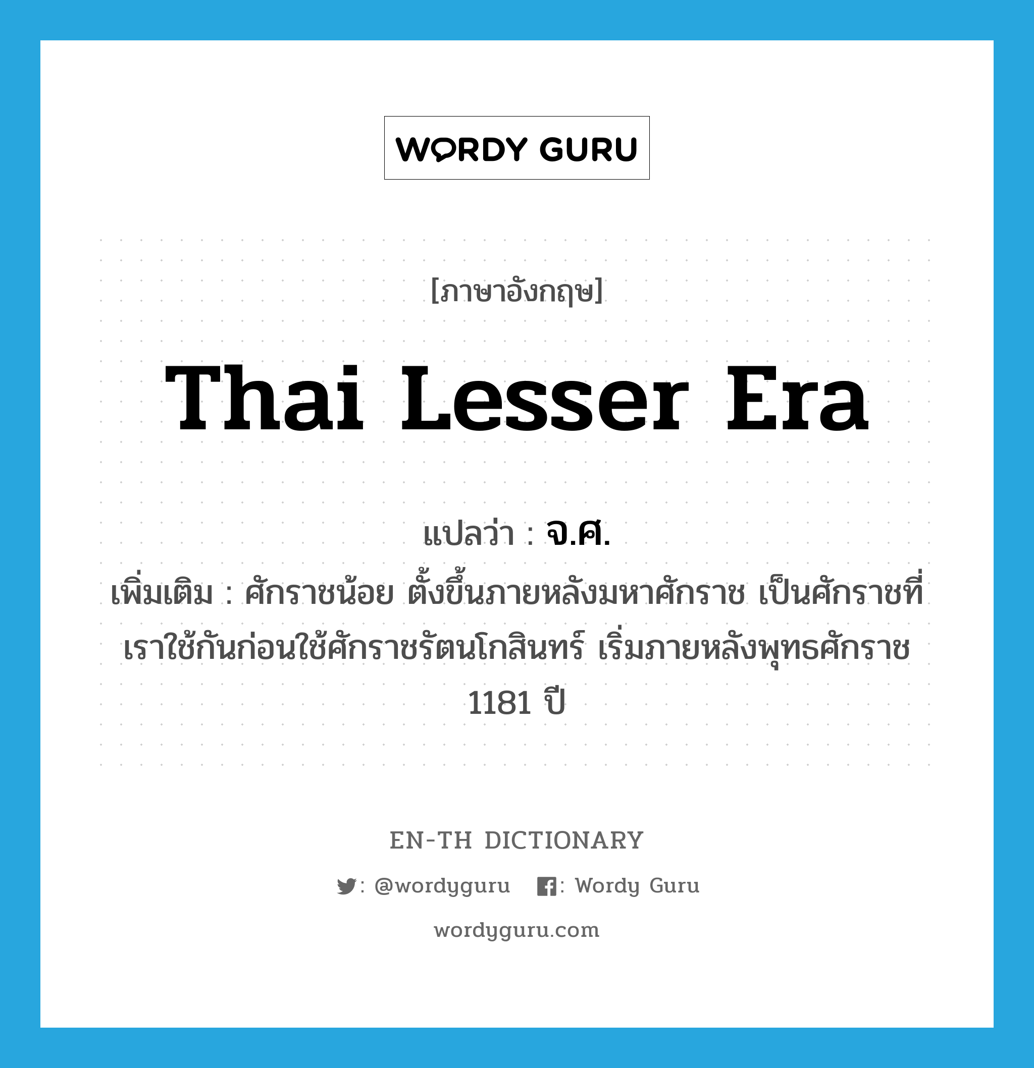 Thai lesser era แปลว่า?, คำศัพท์ภาษาอังกฤษ Thai lesser era แปลว่า จ.ศ. ประเภท N เพิ่มเติม ศักราชน้อย ตั้งขึ้นภายหลังมหาศักราช เป็นศักราชที่เราใช้กันก่อนใช้ศักราชรัตนโกสินทร์ เริ่มภายหลังพุทธศักราช 1181 ปี หมวด N