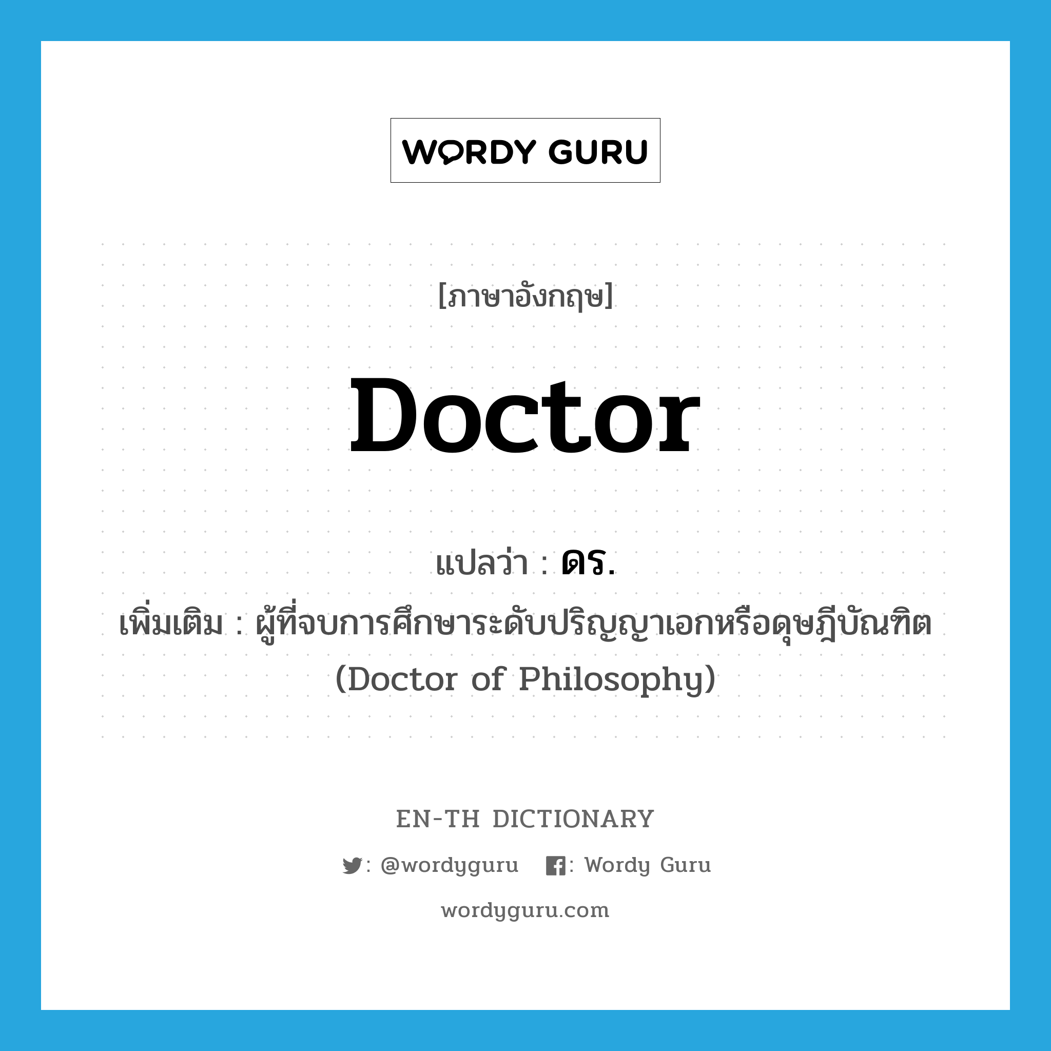 doctor แปลว่า?, คำศัพท์ภาษาอังกฤษ doctor แปลว่า ดร. ประเภท N เพิ่มเติม ผู้ที่จบการศึกษาระดับปริญญาเอกหรือดุษฎีบัณฑิต (Doctor of Philosophy) หมวด N