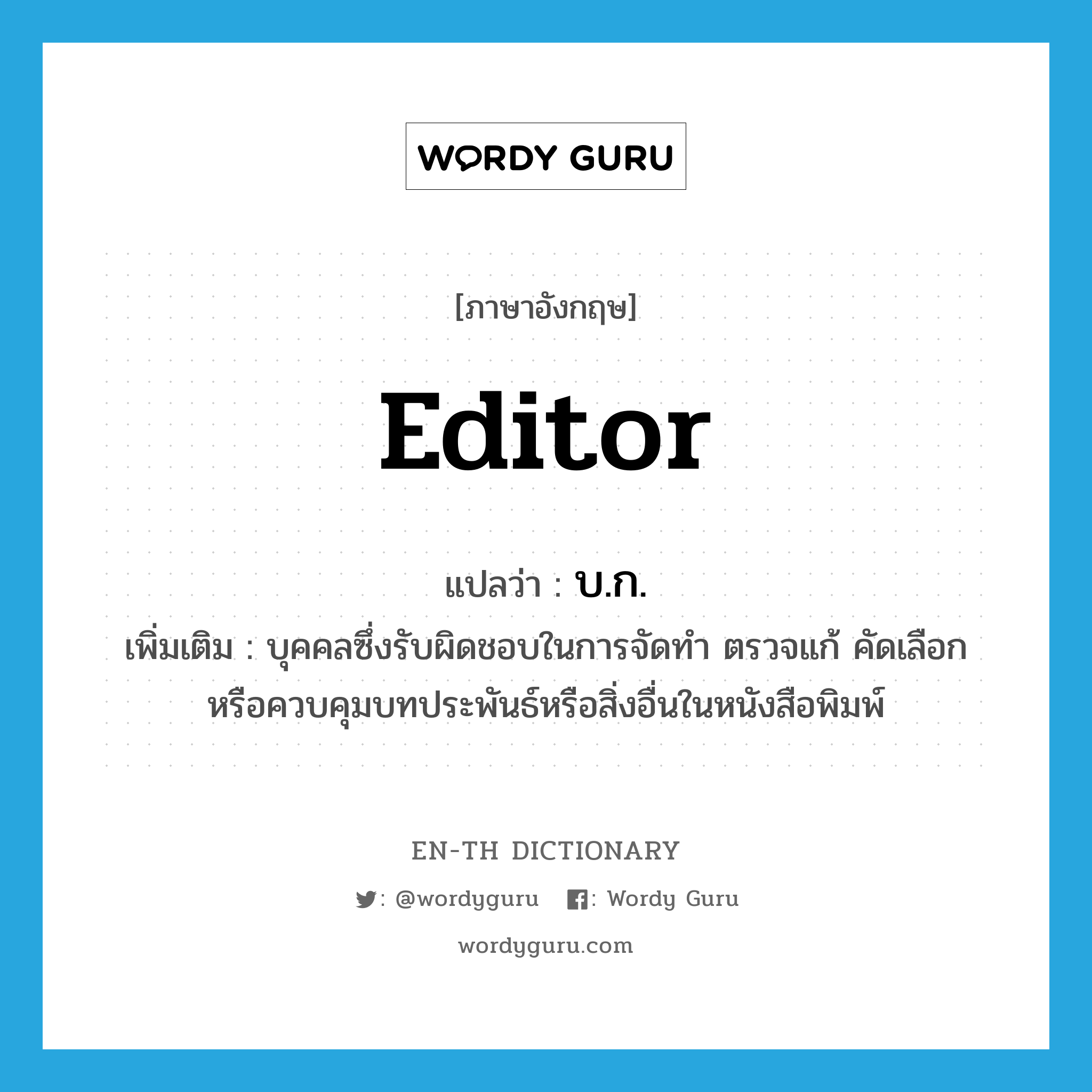 editor แปลว่า?, คำศัพท์ภาษาอังกฤษ editor แปลว่า บ.ก. ประเภท N เพิ่มเติม บุคคลซึ่งรับผิดชอบในการจัดทำ ตรวจแก้ คัดเลือก หรือควบคุมบทประพันธ์หรือสิ่งอื่นในหนังสือพิมพ์ หมวด N