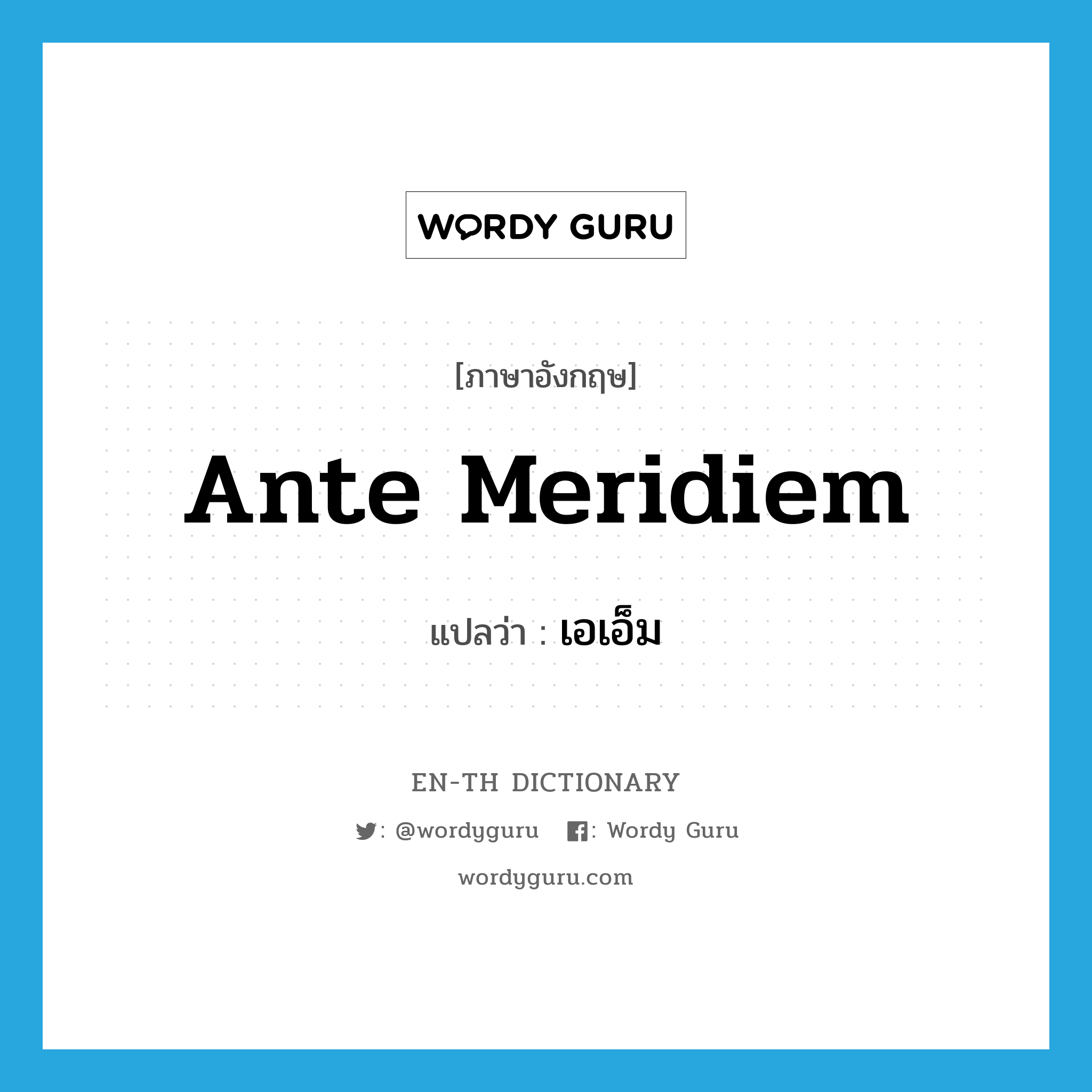 ante meridiem แปลว่า?, คำศัพท์ภาษาอังกฤษ ante meridiem แปลว่า เอเอ็ม ประเภท N หมวด N