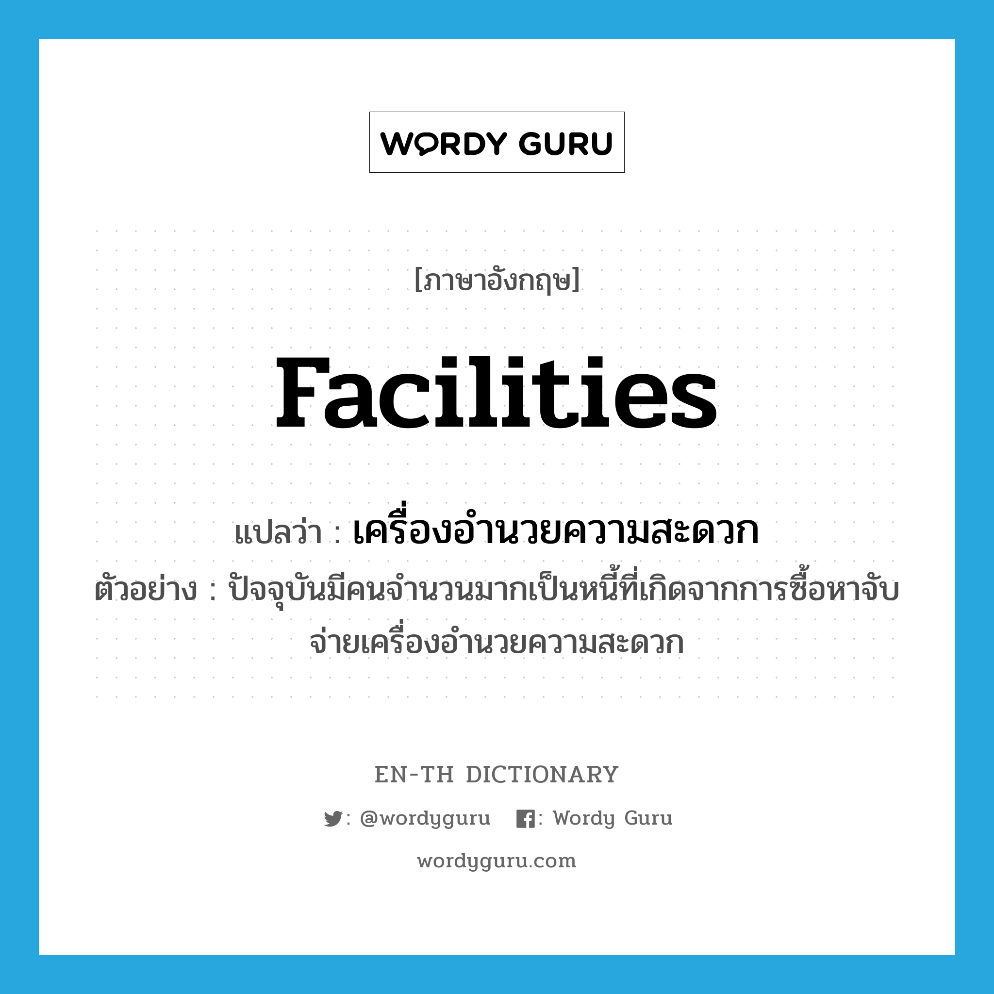 facilities แปลว่า?, คำศัพท์ภาษาอังกฤษ facilities แปลว่า เครื่องอำนวยความสะดวก ประเภท N ตัวอย่าง ปัจจุบันมีคนจำนวนมากเป็นหนี้ที่เกิดจากการซื้อหาจับจ่ายเครื่องอำนวยความสะดวก หมวด N