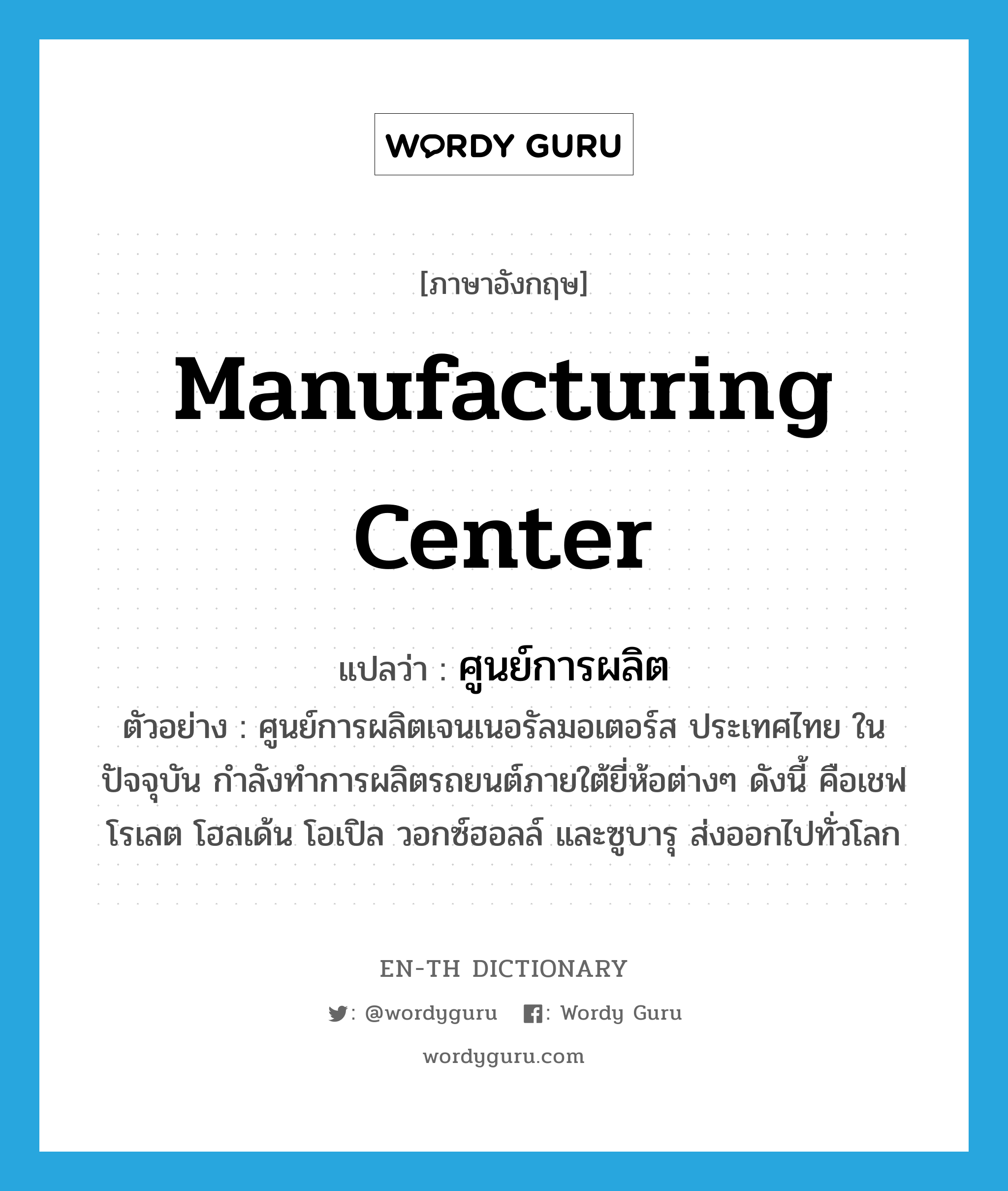 manufacturing center แปลว่า?, คำศัพท์ภาษาอังกฤษ manufacturing center แปลว่า ศูนย์การผลิต ประเภท N ตัวอย่าง ศูนย์การผลิตเจนเนอรัลมอเตอร์ส ประเทศไทย ในปัจจุบัน กำลังทำการผลิตรถยนต์ภายใต้ยี่ห้อต่างๆ ดังนี้ คือเชฟโรเลต โฮลเด้น โอเปิล วอกซ์ฮอลล์ และซูบารุ ส่งออกไปทั่วโลก หมวด N