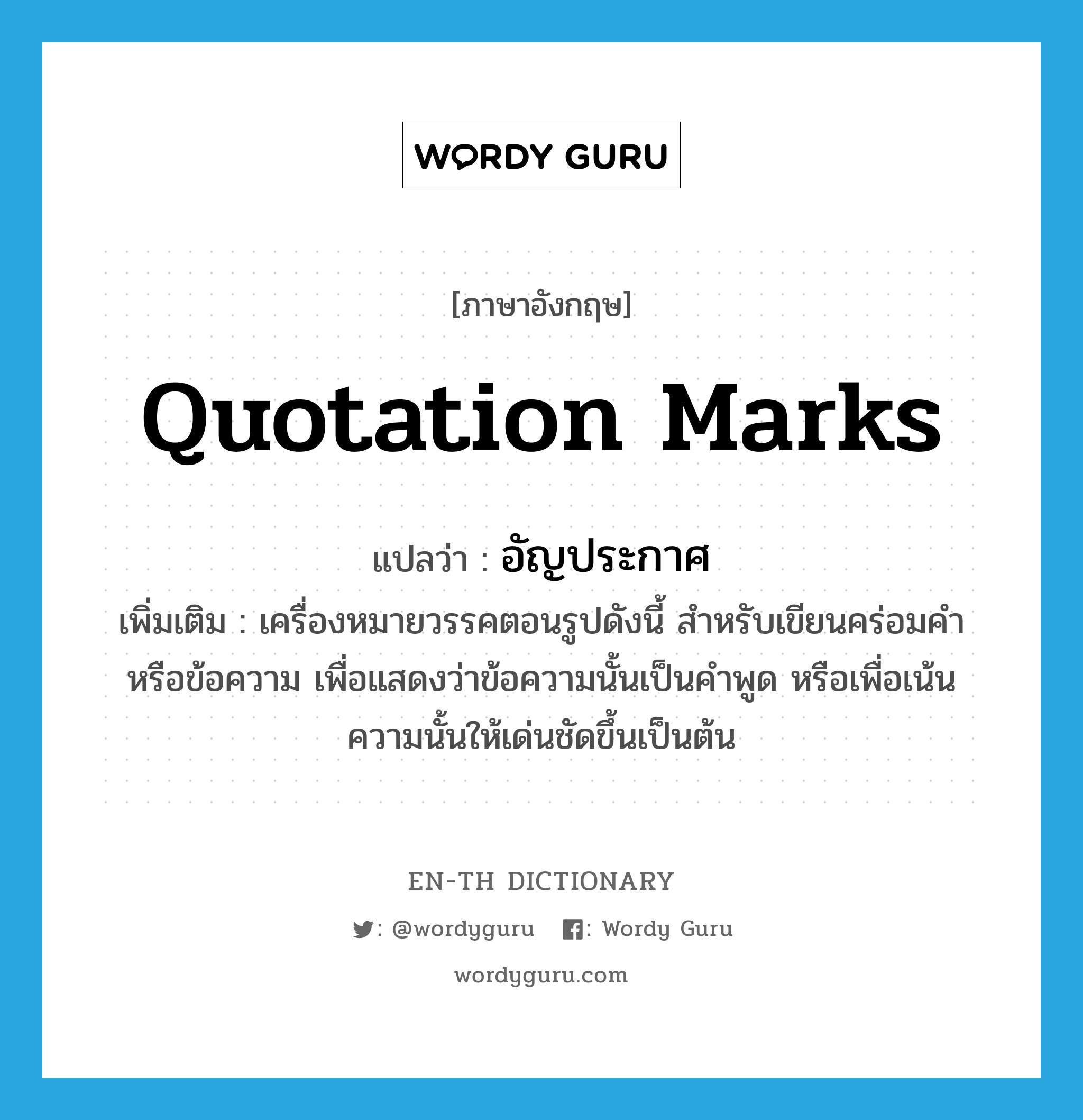 quotation marks แปลว่า?, คำศัพท์ภาษาอังกฤษ quotation marks แปลว่า อัญประกาศ ประเภท N เพิ่มเติม เครื่องหมายวรรคตอนรูปดังนี้ สำหรับเขียนคร่อมคำหรือข้อความ เพื่อแสดงว่าข้อความนั้นเป็นคำพูด หรือเพื่อเน้นความนั้นให้เด่นชัดขึ้นเป็นต้น หมวด N