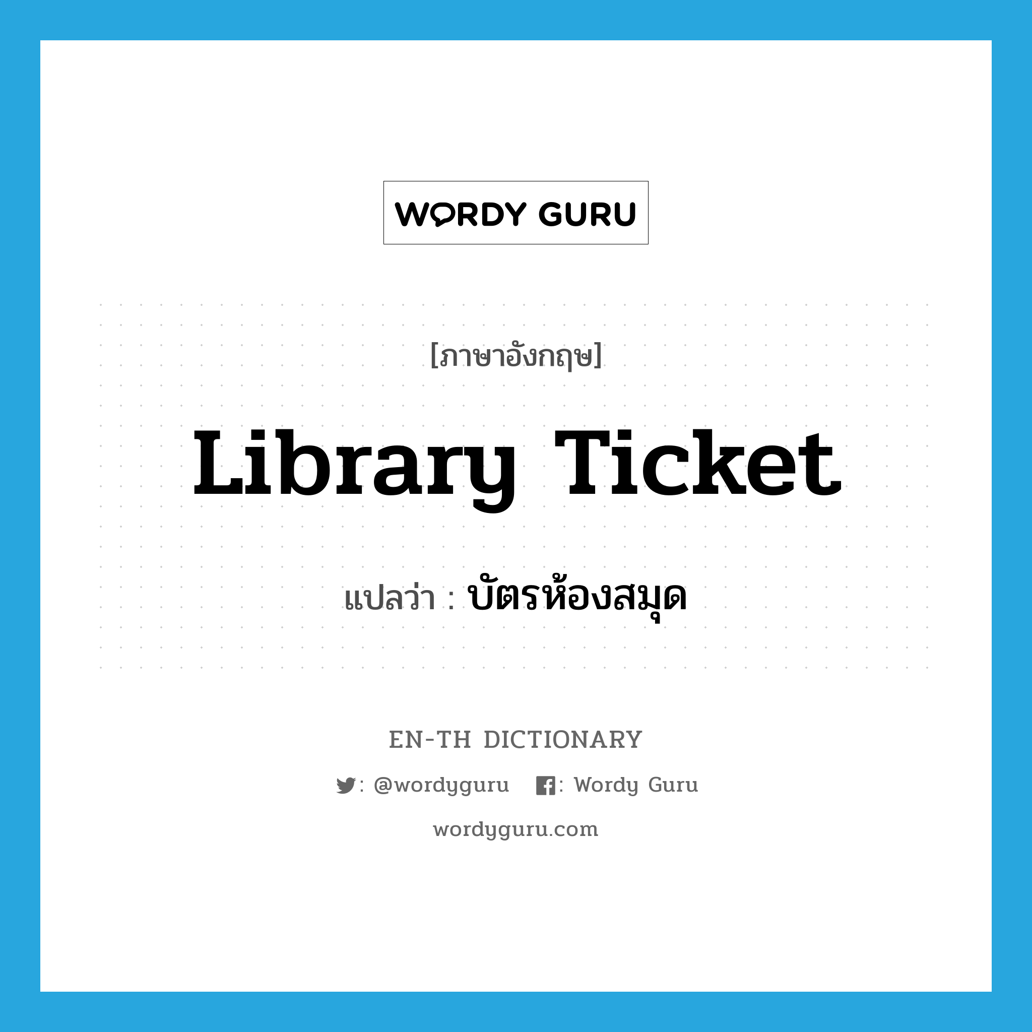 library ticket แปลว่า?, คำศัพท์ภาษาอังกฤษ library ticket แปลว่า บัตรห้องสมุด ประเภท N หมวด N