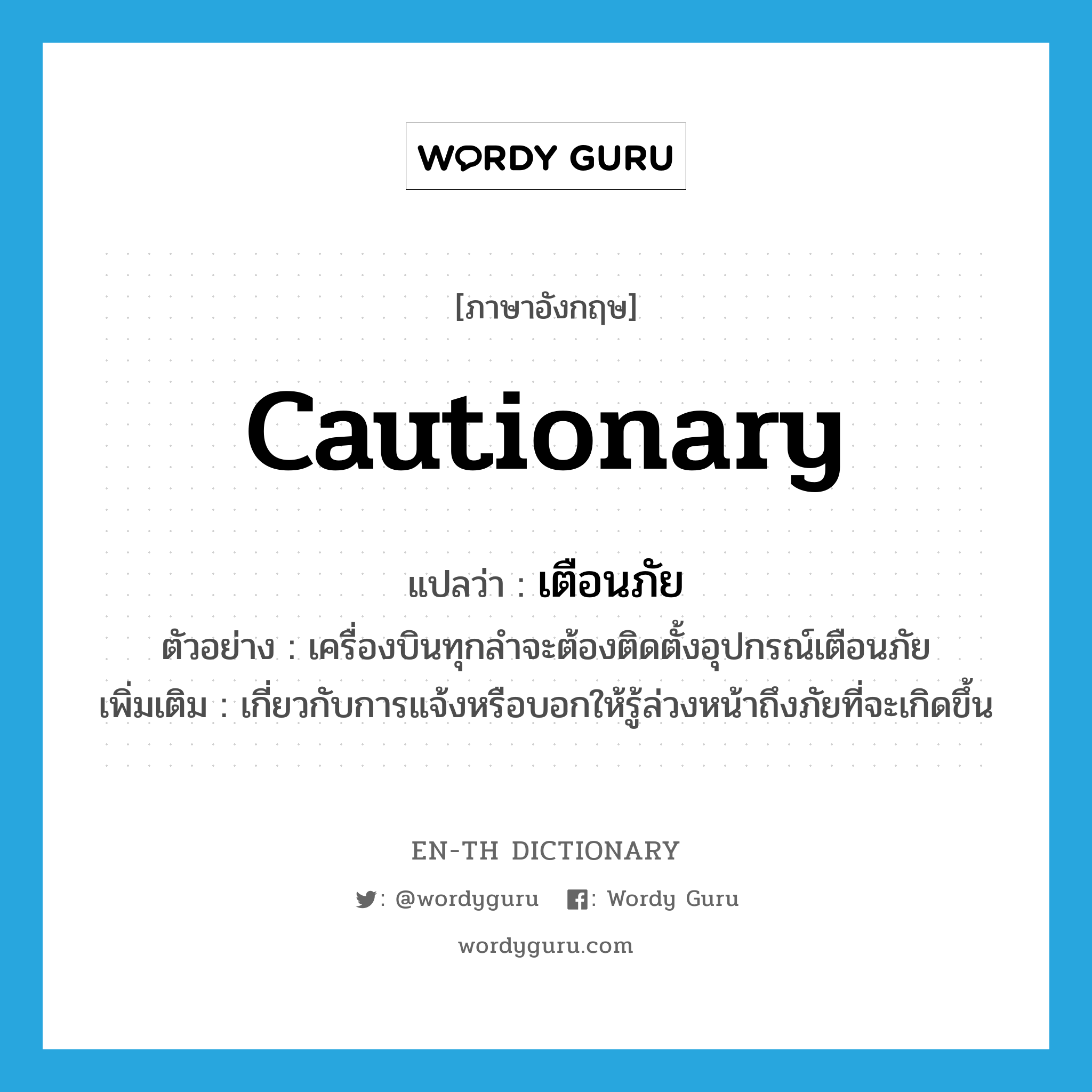 cautionary แปลว่า?, คำศัพท์ภาษาอังกฤษ cautionary แปลว่า เตือนภัย ประเภท ADJ ตัวอย่าง เครื่องบินทุกลำจะต้องติดตั้งอุปกรณ์เตือนภัย เพิ่มเติม เกี่ยวกับการแจ้งหรือบอกให้รู้ล่วงหน้าถึงภัยที่จะเกิดขึ้น หมวด ADJ