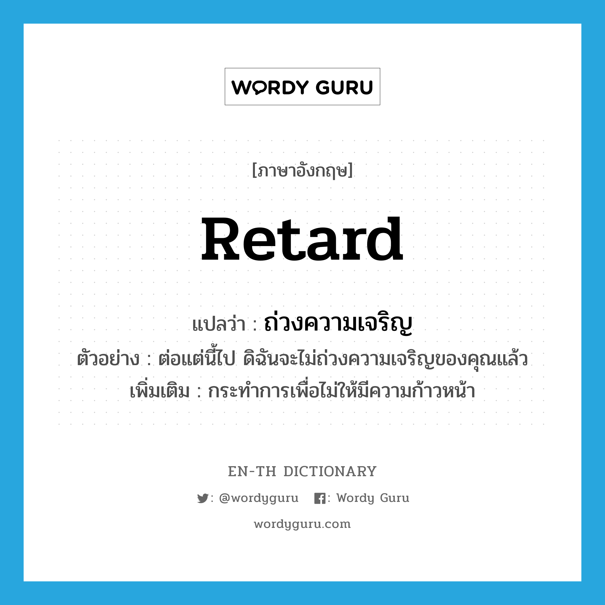 retard แปลว่า?, คำศัพท์ภาษาอังกฤษ retard แปลว่า ถ่วงความเจริญ ประเภท V ตัวอย่าง ต่อแต่นี้ไป ดิฉันจะไม่ถ่วงความเจริญของคุณแล้ว เพิ่มเติม กระทำการเพื่อไม่ให้มีความก้าวหน้า หมวด V