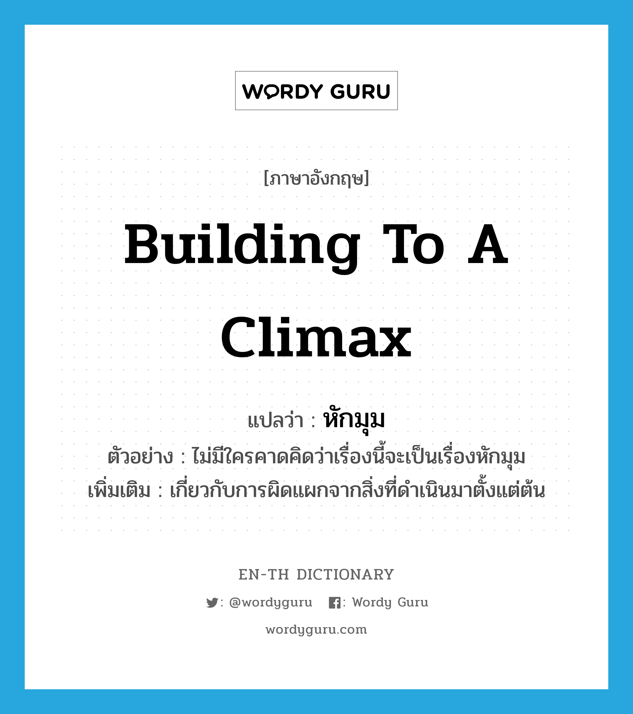 building to a climax แปลว่า?, คำศัพท์ภาษาอังกฤษ building to a climax แปลว่า หักมุม ประเภท ADJ ตัวอย่าง ไม่มีใครคาดคิดว่าเรื่องนี้จะเป็นเรื่องหักมุม เพิ่มเติม เกี่ยวกับการผิดแผกจากสิ่งที่ดำเนินมาตั้งแต่ต้น หมวด ADJ