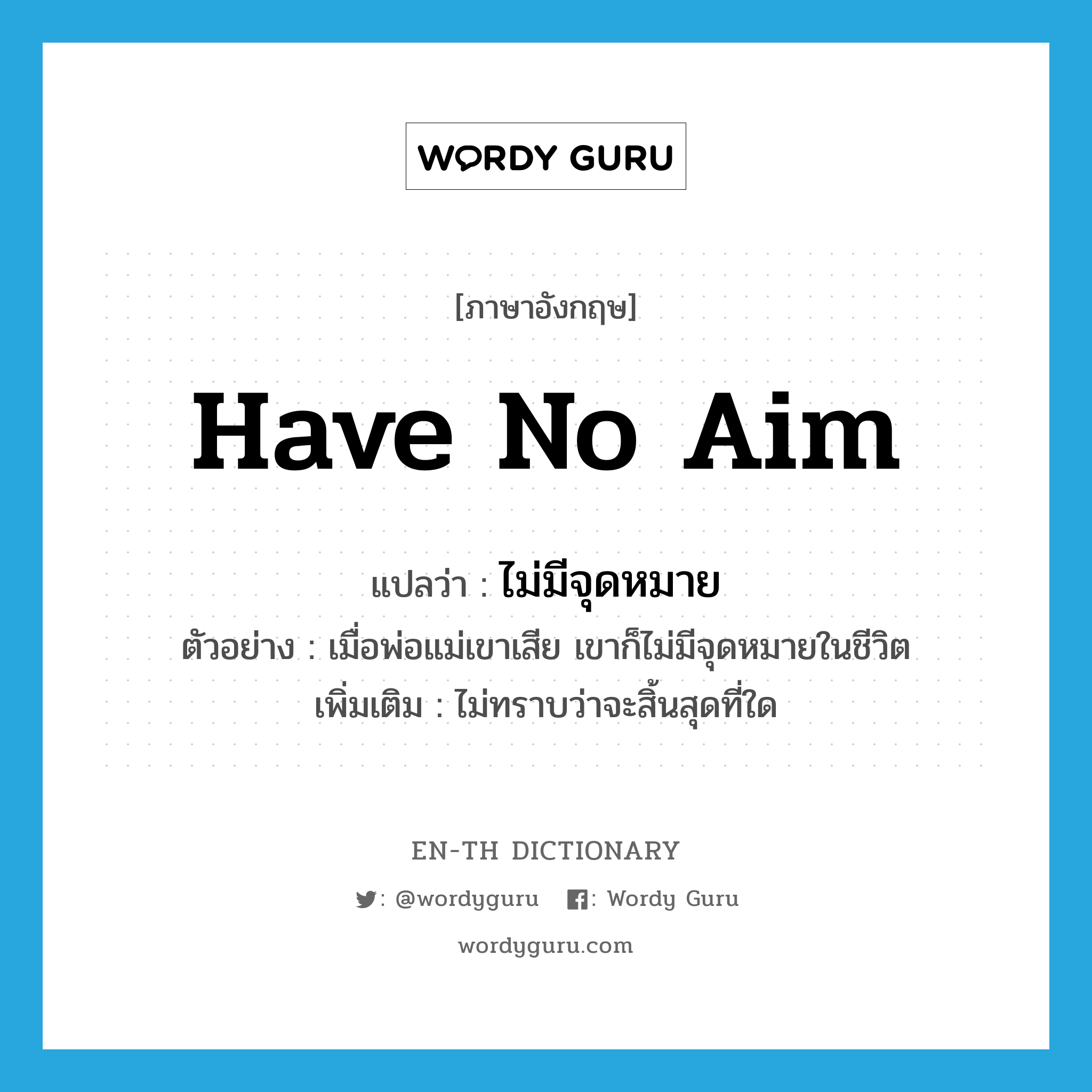 have no aim แปลว่า?, คำศัพท์ภาษาอังกฤษ have no aim แปลว่า ไม่มีจุดหมาย ประเภท V ตัวอย่าง เมื่อพ่อแม่เขาเสีย เขาก็ไม่มีจุดหมายในชีวิต เพิ่มเติม ไม่ทราบว่าจะสิ้นสุดที่ใด หมวด V