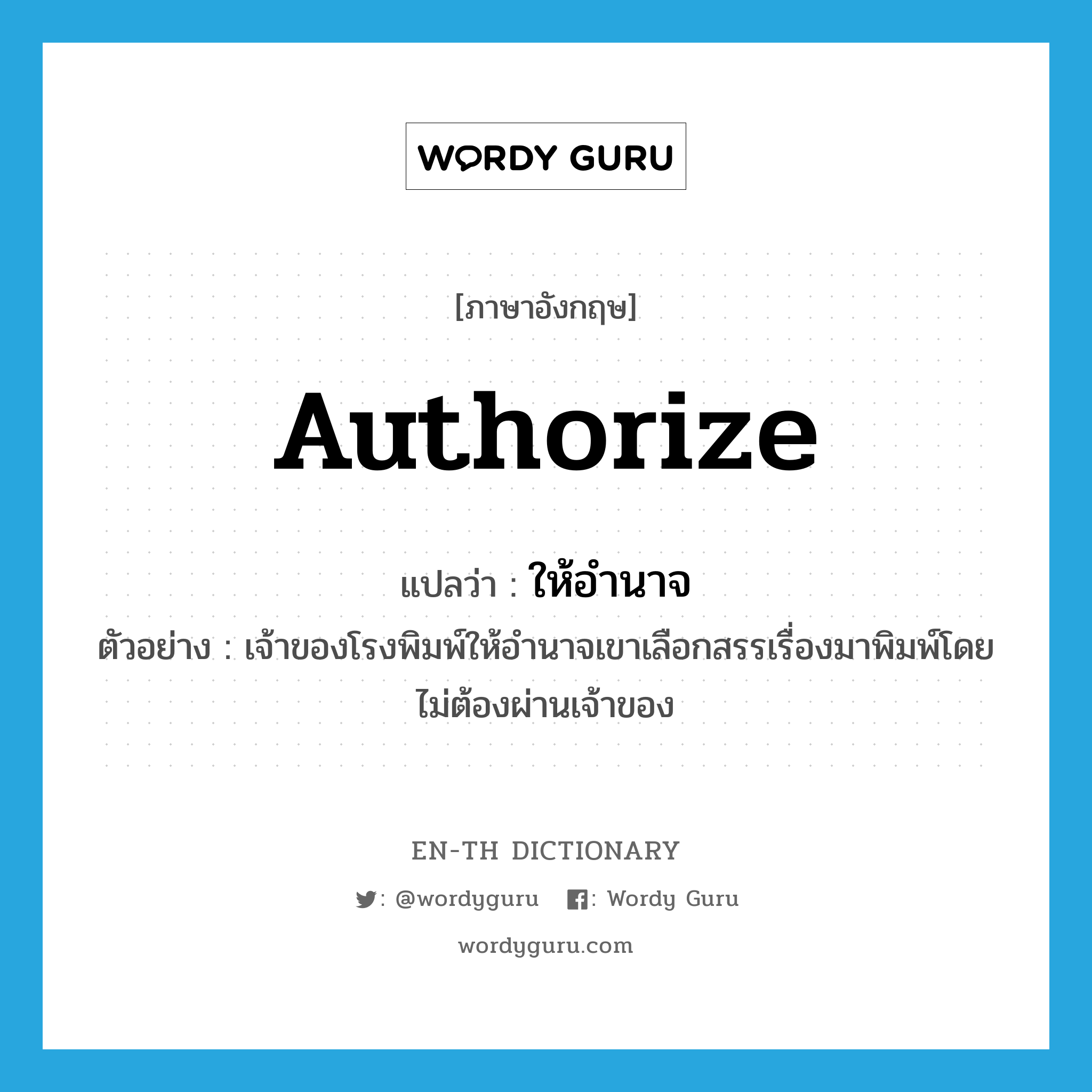 authorize แปลว่า?, คำศัพท์ภาษาอังกฤษ authorize แปลว่า ให้อำนาจ ประเภท V ตัวอย่าง เจ้าของโรงพิมพ์ให้อำนาจเขาเลือกสรรเรื่องมาพิมพ์โดยไม่ต้องผ่านเจ้าของ หมวด V