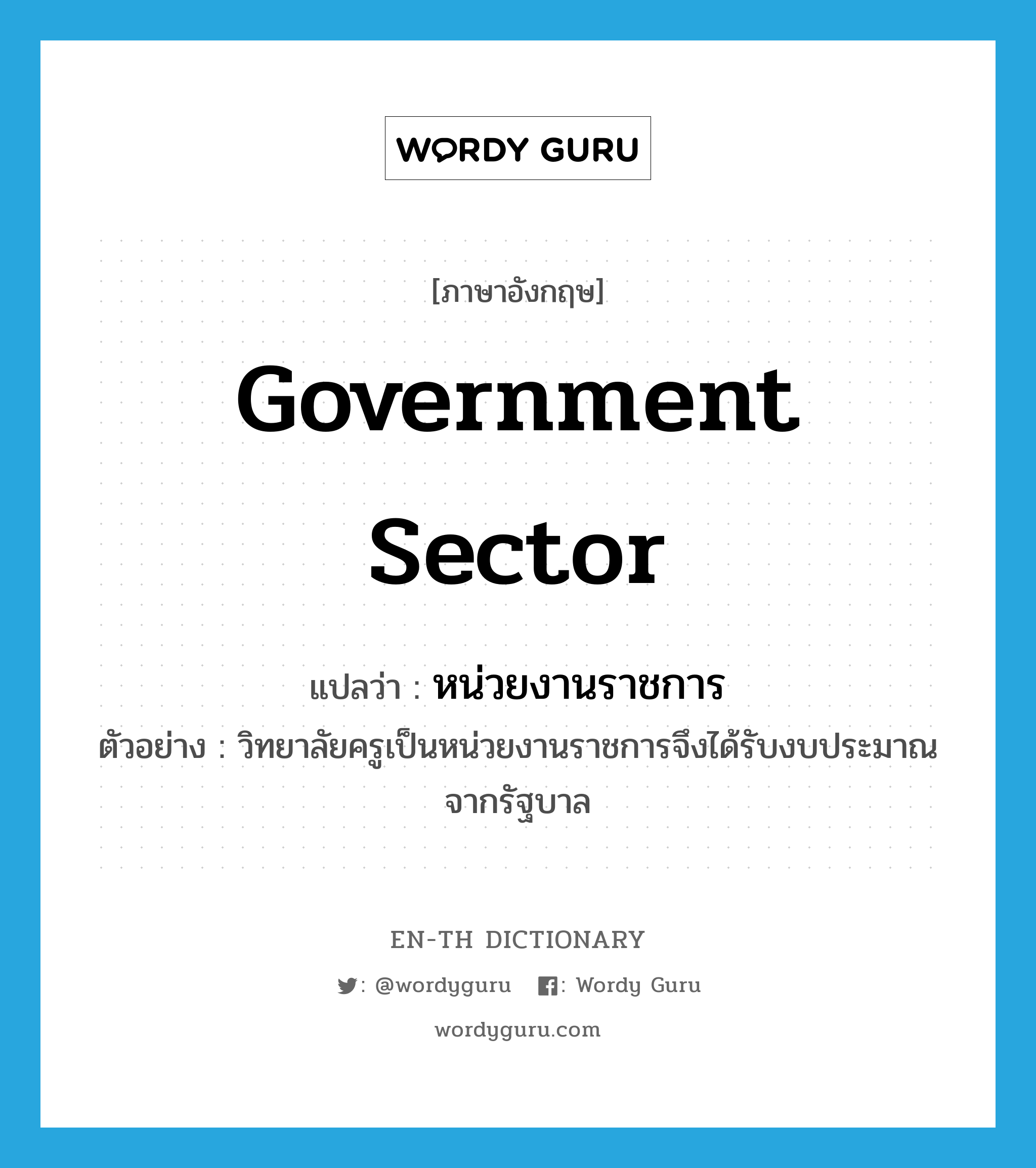 government sector แปลว่า?, คำศัพท์ภาษาอังกฤษ government sector แปลว่า หน่วยงานราชการ ประเภท N ตัวอย่าง วิทยาลัยครูเป็นหน่วยงานราชการจึงได้รับงบประมาณจากรัฐบาล หมวด N