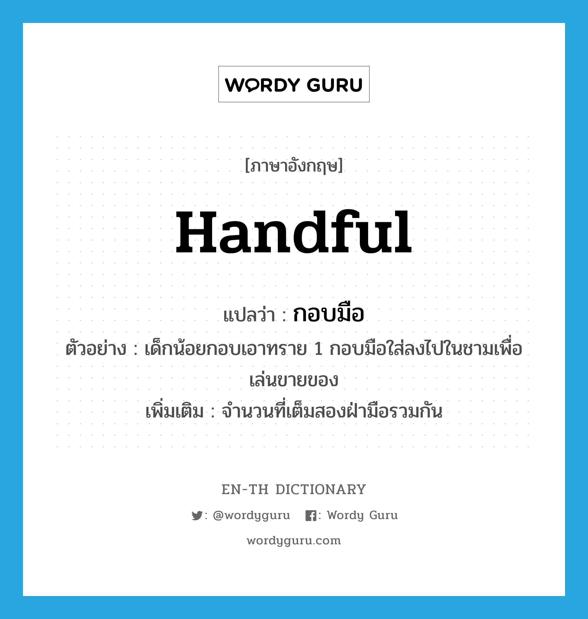 handful แปลว่า?, คำศัพท์ภาษาอังกฤษ handful แปลว่า กอบมือ ประเภท CLAS ตัวอย่าง เด็กน้อยกอบเอาทราย 1 กอบมือใส่ลงไปในชามเพื่อเล่นขายของ เพิ่มเติม จำนวนที่เต็มสองฝ่ามือรวมกัน หมวด CLAS