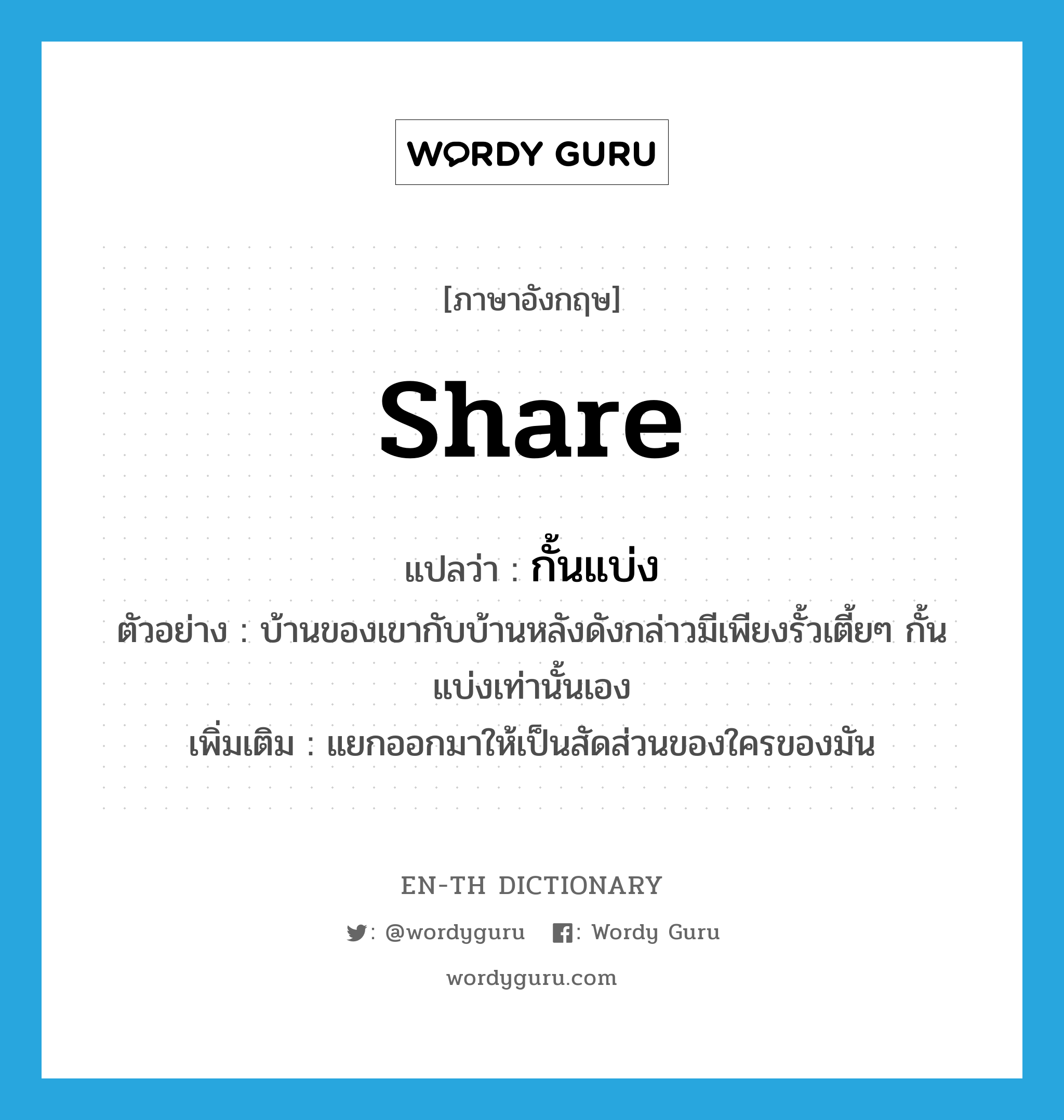 share แปลว่า?, คำศัพท์ภาษาอังกฤษ share แปลว่า กั้นแบ่ง ประเภท V ตัวอย่าง บ้านของเขากับบ้านหลังดังกล่าวมีเพียงรั้วเตี้ยๆ กั้นแบ่งเท่านั้นเอง เพิ่มเติม แยกออกมาให้เป็นสัดส่วนของใครของมัน หมวด V