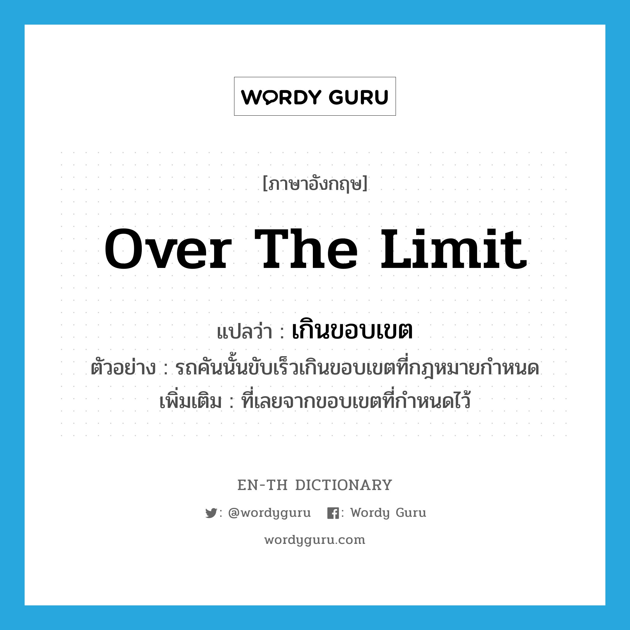 over the limit แปลว่า?, คำศัพท์ภาษาอังกฤษ over the limit แปลว่า เกินขอบเขต ประเภท ADV ตัวอย่าง รถคันนั้นขับเร็วเกินขอบเขตที่กฎหมายกำหนด เพิ่มเติม ที่เลยจากขอบเขตที่กำหนดไว้ หมวด ADV